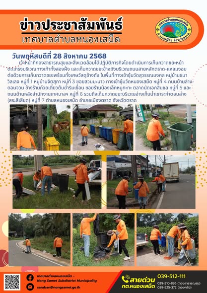 วันพฤหัสบดีที่ 28 สิงหาคม 2568
                     เจ้าหน้าที่กองสาธารณสุขและสิ่งแวดล้อมได้ปฏิบัติภารกิจโดยดำเนินการเก็บกวาดขยะหน้าตะแกรงบริเวณทางเท้าทั้งสองฝั่ง และเก็บกวาดขยะข้างถังบริเวณถนนสายหลักตราด-แหลมงอบ ต่อด้วยการเก็บกวาดขยะพร้อมทั้งเศษวัสดุข้างถัง ในพื้นที่ทางเข้าซุ้มวัดสุวรรณมงคล หมู่บ้านธนาวิลเลจ หมู่ที่ 1 หมู่บ้านจิตสุภา หมู่ที่ 3 ซอยสวนมะนาว ทางเข้าซุ้มวัดหนองเสม็ด หมู่ที่ 4 ถนนบ้านล่าง-ดอนจวน ข้างร้านก๋วยเตี๋ยวต้มยำริมเขื่อน ซอยร้านน้องเล็กหมูกะทะ ตลาดนัดเอกสินชล หมู่ที่ 5 และถนนด้านหลังสำนักงานเทศบาลฯ หมู่ที่ 6 รวมถึงเก็บกวาดขยะบริเวณอ่างเก็บน้ำเขาระกำตอนล่าง (สระสีเสียด) หมู่ที่ 7 ตำบลหนองเสม็ด อำเภอเมืองตราด จังหวัดตราด