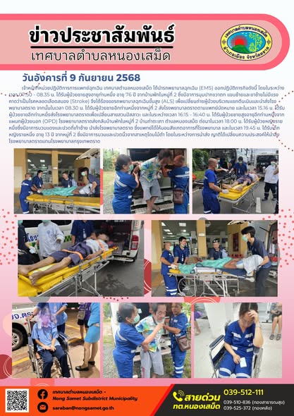 ข่าวประชาสัมพันธ์เทศบาลตำบลหนองเสม็ด
วันอังคารที่ 9 กันยายน 2568
         เจ้าหน้าที่หน่วยปฏิบัติการการแพทย์ฉุกเฉิน เทศบาลตำบลหนองเสม็ด ได้นำรถพยาบาลฉุกเฉิน (EMS) ออกปฏิบัติภารกิจดังนี้ โดยในระหว่างเวลา 07.50 - 08.35 น. ได้รับผู้ป่วยชายสูงอายุท่านหนึ่ง อายุ 76 ปี จากบ้านพักในหมู่ที่ 2 ซึ่งมีอาการมุมปากขวาตก แขนซ้ายและขาซ้ายไม่มีแรง คาดว่าเป็นโรคหลอดเลือดสมอง (Stroke) จึงได้ร้องขอรถพยาบาลฉุกเฉินขั้นสูง (ALS) เพื่อเปลี่ยนถ่ายผู้ป่วยบริเวณแยกตีนเนินและนำส่งโรงพยาบาลตราด จากนั้นในเวลา 08.30 น. ได้รับผู้ป่วยชายอีกท่านหนึ่งจากหมู่ที่ 2 ส่งโรงพยาบาลตราดตามแพทย์นัดหมาย และในเวลา 15.16 น. ได้รับผู้ป่วยชายอีกท่านหนึ่งส่งโรงพยาบาลตราดเพื่อเปลี่ยนสายสวนปัสสาวะ และในระหว่างเวลา 16:15 - 16:40 น. ได้รับผู้ป่วยชายสูงอายุอีกท่านหนึ่งจากแผนกผู้ป่วยนอก (OPD) โรงพยาบาลตราดส่งกลับบ้านพักในหมู่ที่ 2 บ้านท่าตะเภา ตำบลหนองเสม็ด ต่อมาในเวลา 18.00 น. ได้รับผู้ป่วยหญิงรายหนึ่งซึ่งมีอาการบวมแดงและปวดที่เท้าซ้าย นำส่งโรงพยาบาลตราด ซึ่งแพทย์ได้ให้นอนสังเกตอาการที่โรงพยาบาล และในเวลา 19.45 น. ได้รับเด็กหญิงรายหนึ่ง อายุ 13 ปี จากหมู่ที่ 2 ซึ่งมีอาการบวมและปวดนิ้วจากสาเหตุโดนไม้ตำ โดยในระหว่างการนำส่ง ญาติได้เปลี่ยนความประสงค์ให้นำส่งโรงพยาบาลตราดแทนโรงพยาบาลกรุงเทพตราด