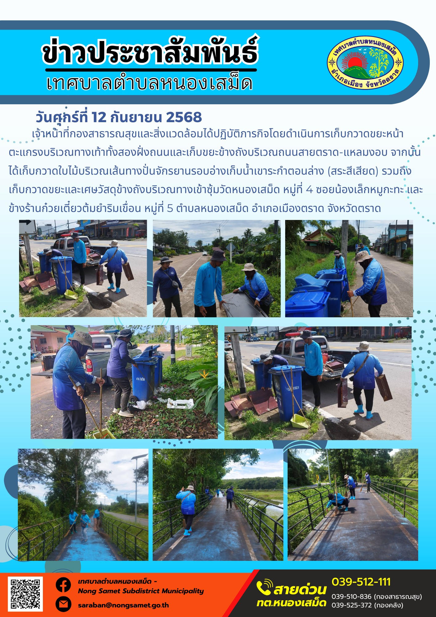 ข่าวประชาสัมพันธ์เทศบาลตำบลหนองเสม็ด
วันศุกร์ที่ 12 กันยายน 2568
            เจ้าหน้าที่กองสาธารณสุขและสิ่งแวดล้อมได้ปฏิบัติภารกิจโดยดำเนินการเก็บกวาดขยะหน้าตะแกรงบริเวณทางเท้าทั้งสองฝั่งถนนและเก็บขยะข้างถังบริเวณถนนสายตราด-แหลมงอบ จากนั้นได้เก็บกวาดใบไม้บริเวณเส้นทางปั่นจักรยานรอบอ่างเก็บน้ำเขาระกำตอนล่าง (สระสีเสียด) รวมถึงเก็บกวาดขยะและเศษวัสดุข้างถังบริเวณทางเข้าซุ้มวัดหนองเสม็ด หมู่ที่ 4 ซอยน้องเล็กหมูกะทะ และข้างร้านก๋วยเตี๋ยวต้มยำริมเขื่อน หมู่ที่ 5 ตำบลหนองเสม็ด อำเภอเมืองตราด จังหวัดตราด
=