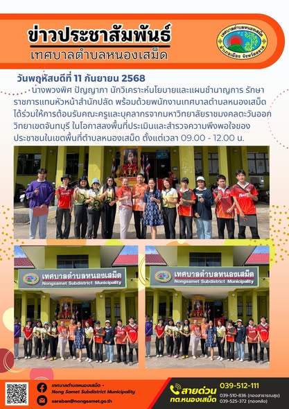 ข่าวประชาสัมพันธ์เทศบาลตำบลหนองเสม็ด
วันพฤหัสบดีที่ 11 กันยายน 2568
           นางพวงพิศ ปัญญาภา นักวิเคราะห์นโยบายและแผนชำนาญการ รักษาราชการแทนหัวหน้าสำนักปลัด พร้อมด้วยพนักงานเทศบาลตำบลหนองเสม็ด ได้ร่วมให้การต้อนรับคณะครูและบุคลากรจากมหาวิทยาลัยราชมงคลตะวันออก วิทยาเขตจันทบุรี ในโอกาสลงพื้นที่ประเมินและสำรวจความพึงพอใจของประชาชนในเขตพื้นที่ตำบลหนองเสม็ด ตั้งแต่เวลา 09.00 - 12.00 น.