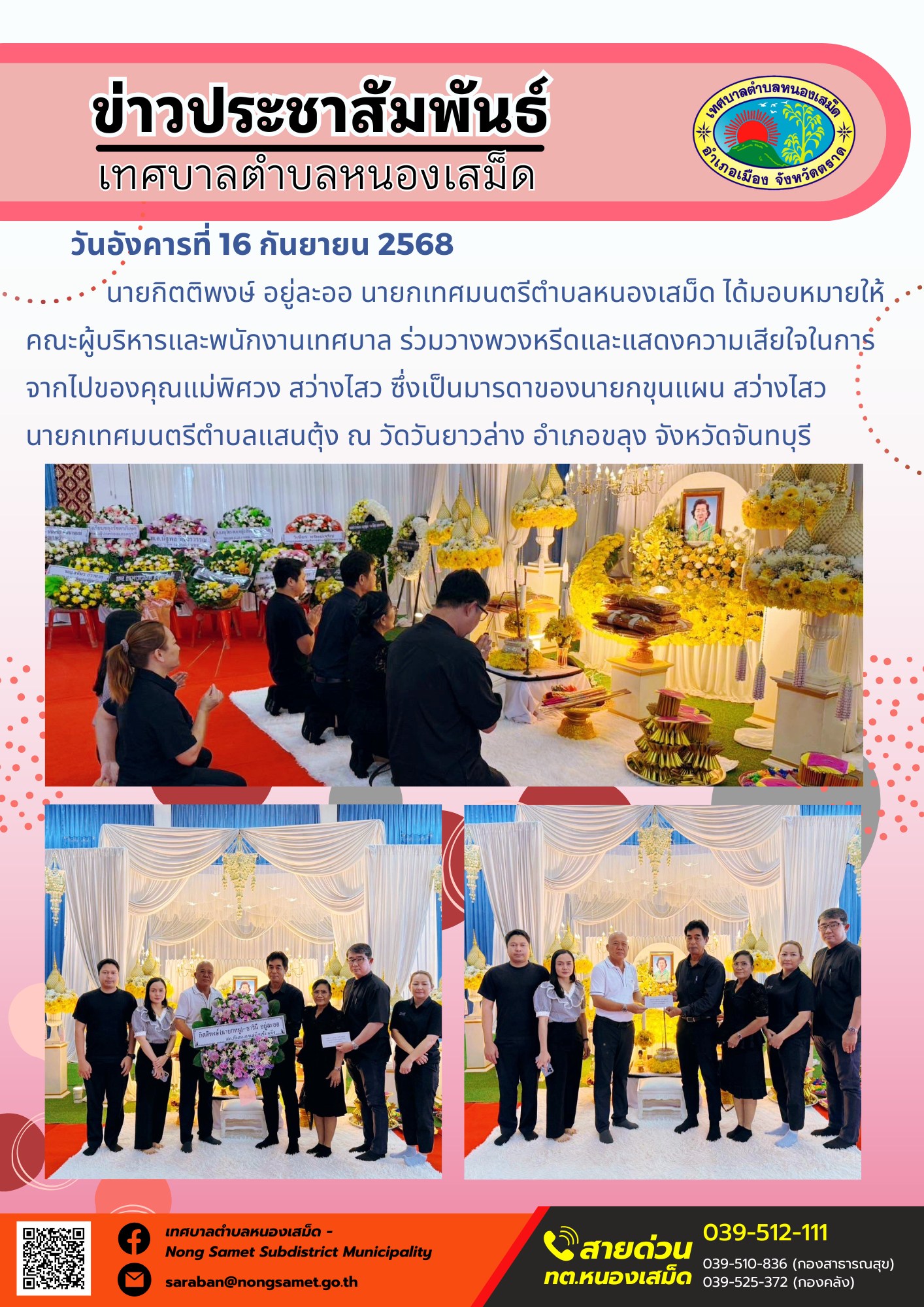 ข่าวประชาสัมพันธ์เทศบาลตำบลหนองเสม็ด
วันอังคารที่ 16 กันยายน 2568
                   นายกิตติพงษ์ อยู่ละออ นายกเทศมนตรีตำบลหนองเสม็ด ได้มอบหมายให้คณะผู้บริหารและพนักงานเทศบาล ร่วมวางพวงหรีดและแสดงความเสียใจในการจากไปของคุณแม่พิศวง สว่างไสว ซึ่งเป็นมารดาของนายกขุนแผน สว่างไสว นายกเทศมนตรีตำบลแสนตุ้ง ณ วัดวันยาวล่าง อำเภอขลุง จังหวัดจันทบุรี