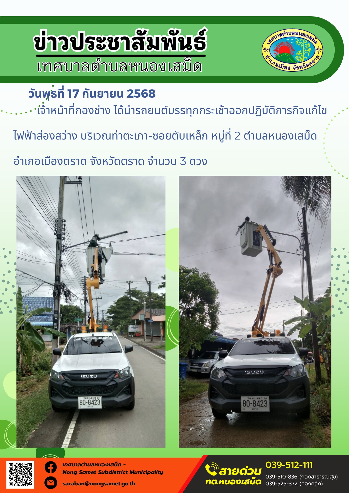 ข่าวประชาสัมพันธ์เทศบาลตำบลหนองเสม็ด
วันพุธที่ 17 กันยายน 2568
                  เจ้าหน้าที่กองช่าง ได้นำรถยนต์บรรทุกกระเช้าออกปฏิบัติภารกิจแก้ไขไฟฟ้าส่องสว่าง บริเวณท่าตะเภา-ซอยตับเหล็ก หมู่ที่ 2 ตำบลหนองเสม็ด อำเภอเมืองตราด จังหวัดตราด จำนวน 3 ดวง