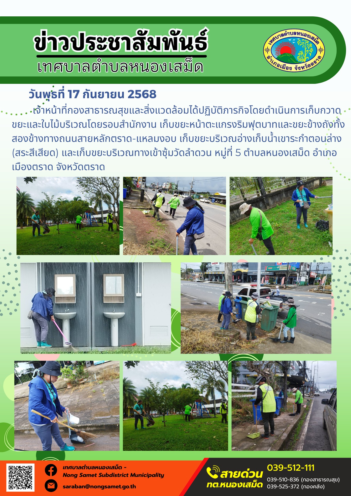 ข่าวประชาสัมพันธ์เทศบาลตำบลหนองเสม็ด
วันพุธที่ 17 กันยายน 2568
                   เจ้าหน้าที่กองสาธารณสุขและสิ่งแวดล้อมได้ปฏิบัติภารกิจโดยดำเนินการเก็บกวาดขยะและใบไม้บริเวณโดยรอบสำนักงาน เก็บขยะหน้าตะแกรงริมฟุตบาทและขยะข้างถังทั้งสองข้างทางถนนสายหลักตราด-แหลมงอบ เก็บขยะบริเวณอ่างเก็บน้ำเขาระกำตอนล่าง (สระสีเสียด) และเก็บขยะบริเวณทางเข้าซุ้มวัดลำดวน หมู่ที่ 5 ตำบลหนองเสม็ด อำเภอเมืองตราด จังหวัดตราด