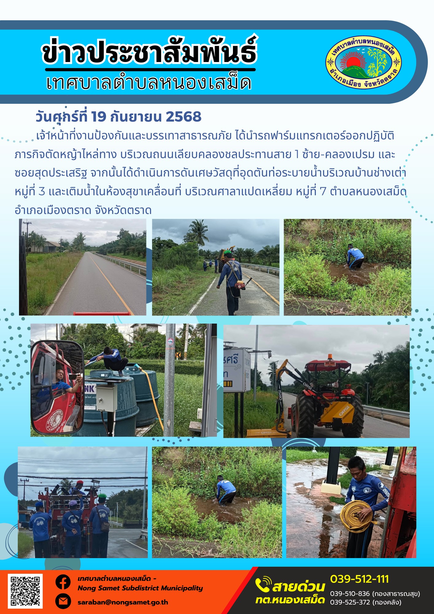 ข่าวประชาสัมพันธ์เทศบาลตำบลหนองเสม็ด
วันศุกร์ที่ 19 กันยายน 2568
                  เจ้าหน้าที่งานป้องกันและบรรเทาสาธารณภัย ได้นำรถฟาร์มแทรกเตอร์ออกปฏิบัติภารกิจตัดหญ้าไหล่ทาง บริเวณถนนเลียบคลองชลประทานสาย 1 ซ้าย-คลองเปรม และซอยสุดประเสริฐ จากนั้นได้ดำเนินการดันเศษวัสดุที่อุดตันท่อระบายน้ำบริเวณบ้านช่างเต่า หมู่ที่ 3 และเติมน้ำในห้องสุขาเคลื่อนที่ บริเวณศาลาแปดเหลี่ยม หมู่ที่ 7 ตำบลหนองเสม็ด อำเภอเมืองตราด จังหวัดตราด