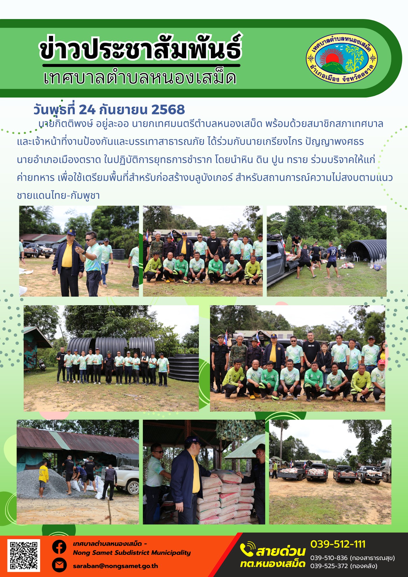 ข่าวประชาสัมพันธ์เทศบาลตำบลหนองเสม็ด
วันพุธที่ 24 กันยายน 2568
             นายกิตติพงษ์ อยู่ละออ นายกเทศมนตรีตำบลหนองเสม็ด พร้อมด้วยสมาชิกสภาเทศบาล และเจ้าหน้าที่งานป้องกันและบรรเทาสาธารณภัย ได้ร่วมกับนายเกรียงไกร ปัญญาพงศธร นายอำเภอเมืองตราด ในปฏิบัติการยุทธการชำราก โดยนำหิน ดิน ปูน ทราย ร่วมบริจาคให้แก่ค่ายทหาร เพื่อใช้เตรียมพื้นที่สำหรับก่อสร้างบลูบังเกอร์ สำหรับสถานการณ์ความไม่สงบตามแนวชายแดนไทย-กัมพูชา