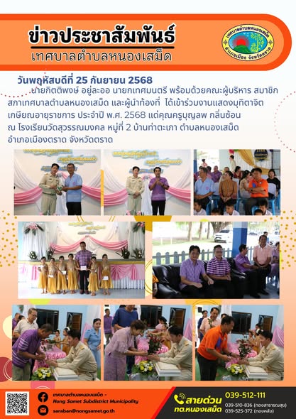 ข่าวประชาสัมพันธ์เทศบาลตำบลหนองเสม็ด

วันพฤหัสบดีที่ 25 กันยายน 2568

นายกิตติพงษ์ อยู่ละออ นายกเทศมนตรี พร้อมด้วยคณะผู้บริหาร สมาชิกสภาเทศบาลตำบลหนองเสม็ด และผู้นำท้องที่ ได้เข้าร่วมงานแสดงมุทิตาจิตเกษียณอายุราชการ ประจำปี พ.ศ. 2568 แด่คุณครูบุญลพ กลิ่นซ้อน ณ โรงเรียนวัดสุวรรณมงคล หมู่ที่ 2 บ้านท่าตะเภา ตำบลหนองเสม็ด อำเภอเมืองตราด จังหวัดตราด