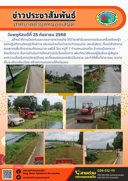ข่าวประชาสัมพันธ์เทศบาลตำบลหนองเสม็ด

วันพฤหัสบดีที่ 25 กันยายน 2568

เจ้าหน้าที่งานป้องกันและบรรเทาสาธารณภัย ได้นำรถฟาร์มแทรกเตอร์และเครื่องตัดหญ้าออกปฏิบัติงานตัดหญ้าไหล่ทาง บริเวณอ่างเก็บน้ำเขาระกำตอนล่าง (สระสีเสียด) ตั้งแต่สำนักงานสรรพากรพื้นที่ตราดจนถึงแคนวาส แฟมิลี่ โฮม หมู่ที่ 7 ตำบลหนองเสม็ด อำเภอเมืองตราด จังหวัดตราด ซึ่งการดำเนินการดังกล่าวมีประโยชน์ในการ เพิ่มทัศนวิสัยของผู้ขับขี่และผู้สัญจร ลดความเสี่ยงในการเกิดอุบัติเหตุ ลดที่หลบซ่อนของสัตว์อันตราย และทำให้พื้นที่สาธารณะ สะอาด เป็นระเบียบเรียบร้อย สร้างความสวยงามให้แก่ชุมชน