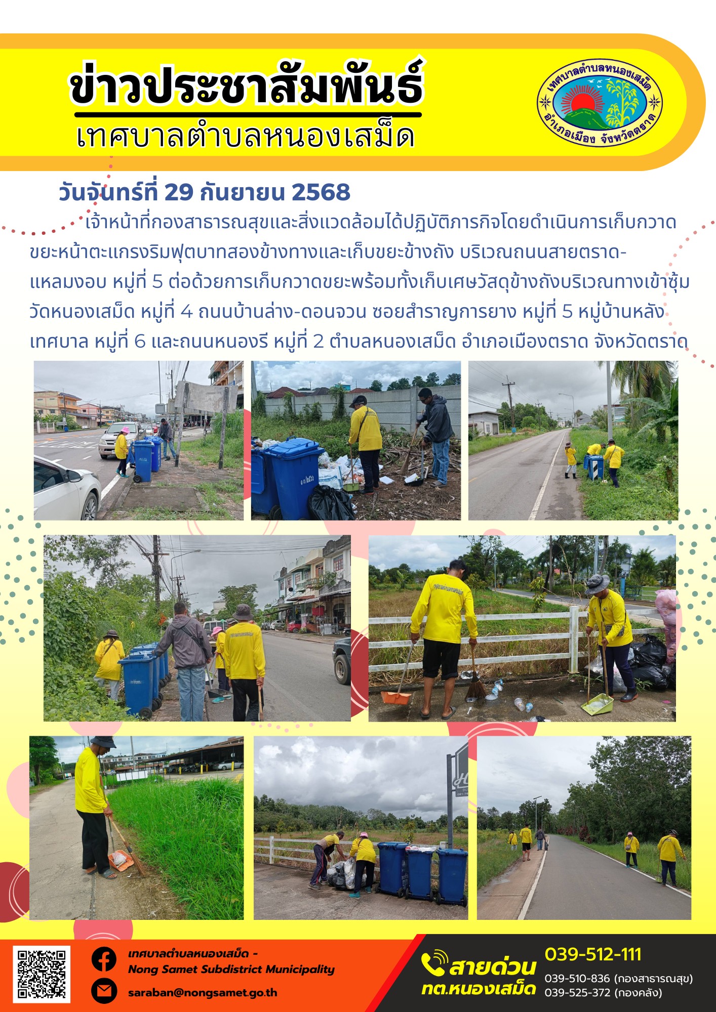 ข่าวประชาสัมพันธ์เทศบาลตำบลหนองเสม็ด
วันจันทร์ที่ 29 กันยายน 2568
                  เจ้าหน้าที่กองสาธารณสุขและสิ่งแวดล้อมได้ปฏิบัติภารกิจโดยดำเนินการเก็บกวาดขยะหน้าตะแกรงริมฟุตบาทสองข้างทางและเก็บขยะข้างถัง บริเวณถนนสายตราด-แหลมงอบ หมู่ที่ 5 ต่อด้วยการเก็บกวาดขยะพร้อมทั้งเก็บเศษวัสดุข้างถังบริเวณทางเข้าซุ้มวัดหนองเสม็ด หมู่ที่ 4 ถนนบ้านล่าง-ดอนจวน ซอยสำราญการยาง หมู่ที่ 5 หมู่บ้านหลังเทศบาล หมู่ที่ 6 และถนนหนองรี หมู่ที่ 2 ตำบลหนองเสม็ด อำเภอเมืองตราด จังหวัดตราด