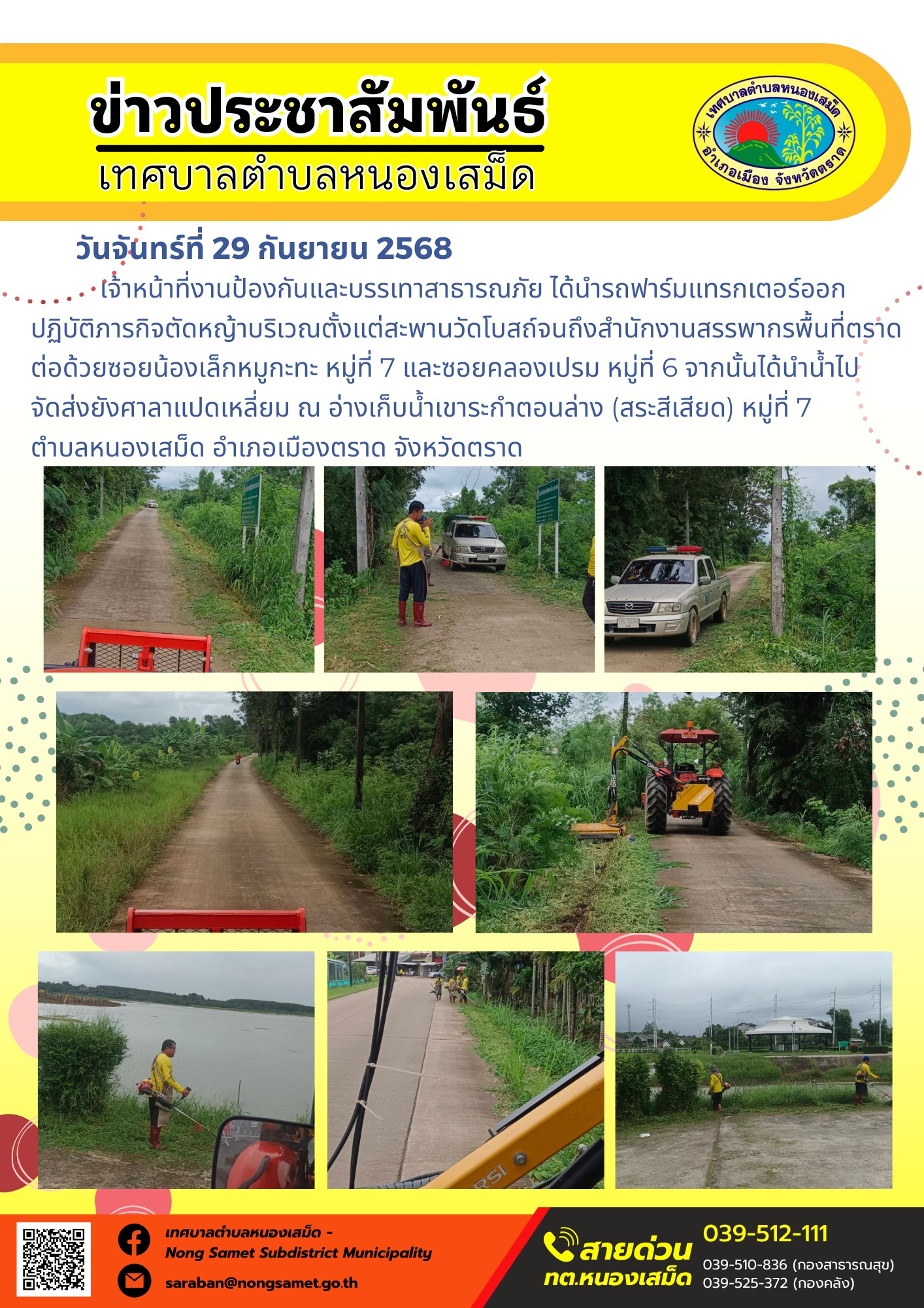 ข่าวประชาสัมพันธ์เทศบาลตำบลหนองเสม็ด
วันจันทร์ที่ 29 กันยายน 2568
             เจ้าหน้าที่งานป้องกันและบรรเทาสาธารณภัย ได้นำรถฟาร์มแทรกเตอร์ออกปฏิบัติภารกิจตัดหญ้าบริเวณตั้งแต่สะพานวัดโบสถ์จนถึงสำนักงานสรรพากรพื้นที่ตราด ต่อด้วยซอยน้องเล็กหมูกะทะ หมู่ที่ 7 และซอยคลองเปรม หมู่ที่ 6 จากนั้นได้นำน้ำไปจัดส่งยังศาลาแปดเหลี่ยม ณ อ่างเก็บน้ำเขาระกำตอนล่าง (สระสีเสียด) หมู่ที่ 7 ตำบลหนองเสม็ด อำเภอเมืองตราด จังหวัดตราด