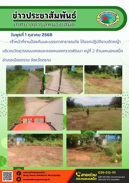 ข่าวประชาสัมพันธ์เทศบาลตำบลหนองเสม็ด
วันพุธที่ 1 ตุลาคม 2568
                   เจ้าหน้าที่งานป้องกันและบรรเทาสาธารณภัย ได้ออกปฏิบัติงานตัดหญ้าบริเวณวัดสุวรรณมงคลและซอยหนองกรวดพัฒนา หมู่ที่ 2 ตำบลหนองเสม็ด อำเภอเมืองตราด จังหวัดตราด