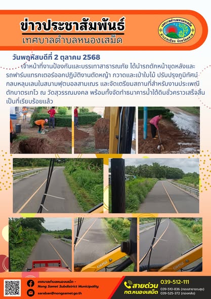 ข่าวประชาสัมพันธ์เทศบาลตำบลหนองเสม็ด
วันพฤหัสบดีที่ 2 ตุลาคม 2568
              เจ้าหน้าที่งานป้องกันและบรรเทาสาธารณภัย ได้นำรถตักหน้าขุดหลังและรถฟาร์มแทรกเตอร์ออกปฏิบัติงานตัดหญ้า กวาดและเป่าใบไม้ ปรับปรุงภูมิทัศน์ กลบหลุมเลนในสนามฟุตบอลสามเณร และจัดเตรียมสถานที่สำหรับงานประเพณีตักบาตรเทโว ณ วัดสุวรรณมงคล พร้อมทั้งจัดทำธนาคารน้ำใต้ดินชั่วคราวเสร็จสิ้นเป็นที่เรียบร้อยแล้ว