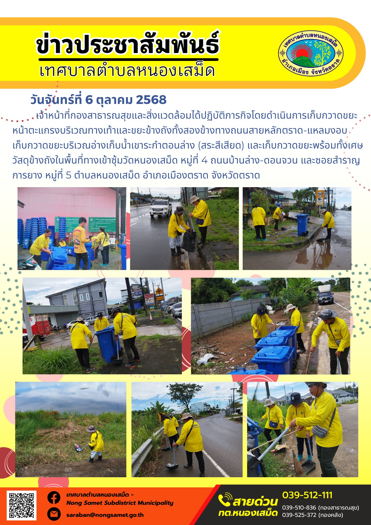 ข่าวประชาสัมพันธ์เทศบาลตำบลหนองเสม็ด
วันจันทร์ที่ 6 ตุลาคม 2568
            เจ้าหน้าที่กองสาธารณสุขและสิ่งแวดล้อมได้ปฏิบัติภารกิจโดยดำเนินการเก็บกวาดขยะหน้าตะแกรงบริเวณทางเท้าและขยะข้างถังทั้งสองข้างทางถนนสายหลักตราด-แหลมงอบ เก็บกวาดขยะบริเวณอ่างเก็บน้ำเขาระกำตอนล่าง (สระสีเสียด) และเก็บกวาดขยะพร้อมทั้งเศษวัสดุข้างถังในพื้นที่ทางเข้าซุ้มวัดหนองเสม็ด หมู่ที่ 4 ถนนบ้านล่าง-ดอนจวน และซอยสำราญการยาง หมู่ที่ 5 ตำบลหนองเสม็ด อำเภอเมืองตราด จังหวัดตราด