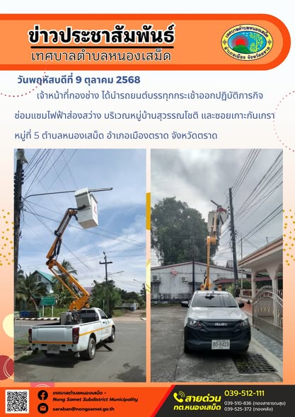 ข่าวประชาสัมพันธ์เทศบาลตำบลหนองเสม็ด
วันพฤหัสบดีที่ 9 ตุลาคม 2568
                    เจ้าหน้าที่กองช่าง ได้นำรถยนต์บรรทุกกระเช้าออกปฏิบัติภารกิจซ่อมแซมไฟฟ้าส่องสว่าง บริเวณหมู่บ้านสุวรรณโชติ และซอยเกาะกันเกรา หมู่ที่ 5 ตำบลหนองเสม็ด อำเภอเมืองตราด จังหวัดตราด