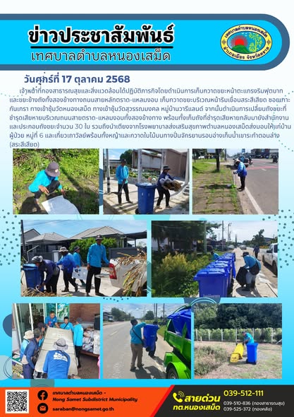 ข่าวประชาสัมพันธ์เทศบาลตำบลหนองเสม็ด
วันศุกร์ที่ 17 ตุลาคม 2568
              เจ้าหน้าที่กองสาธารณสุขและสิ่งแวดล้อมได้ปฏิบัติภารกิจโดยดำเนินการเก็บกวาดขยะหน้าตะแกรงริมฟุตบาทและขยะข้างถังทั้งสองข้างทางถนนสายหลักตราด-แหลมงอบ เก็บกวาดขยะบริเวณหน้าริมเขื่อนสระสีเสียด ซอยเกาะกันเกรา ทางเข้าซุ้มวัดหนองเสม็ด ทางเข้าซุ้มวัดสุวรรณมงคล หมู่บ้านวารีแลนด์ จากนั้นดำเนินการเปลี่ยนถังขยะที่ชำรุดเสียหายบริเวณถนนสายตราด-แหลมงอบทั้งสองข้างทาง พร้อมทั้งเก็บถังที่ชำรุดเสียหายกลับมายังสำนักงาน และประกอบถังขยะจำนวน 30 ใบ รวมถึงนำเตียงจากโรงพยาบาลส่งเสริมสุขภาพตำบลหนองเสม็ดส่งมอบให้แก่บ้านผู้ป่วย หมู่ที่ 6 และเกี่ยวเถาวัลย์พร้อมทั้งหญ้าและกวาดใบไม้บนทางปั่นจักรยานรอบอ่างเก็บน้ำเขาระกำตอนล่าง (สระสีเสียด)