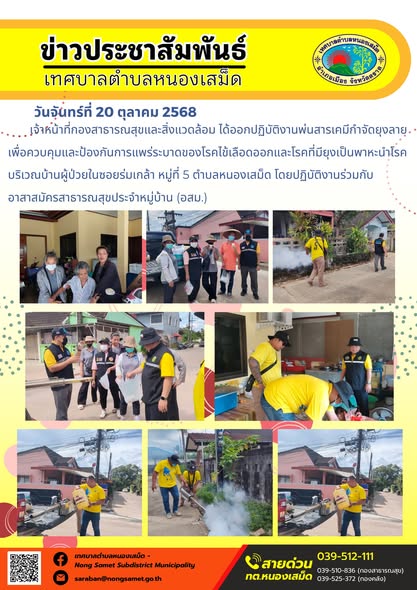 ข่าวประชาสัมพันธ์เทศบาลตำบลหนองเสม็ด
วันจันทร์ที่ 20 ตุลาคม 2568
                เจ้าหน้าที่กองสาธารณสุขและสิ่งแวดล้อม ได้ออกปฏิบัติงานพ่นสารเคมีกำจัดยุงลาย เพื่อควบคุมและป้องกันการแพร่ระบาดของโรคไข้เลือดออกและโรคที่มียุงเป็นพาหะนำโรค บริเวณบ้านผู้ป่วยในซอยร่มเกล้า หมู่ที่ 5 ตำบลหนองเสม็ด โดยปฏิบัติงานร่วมกับอาสาสมัครสาธารณสุขประจำหมู่บ้าน (อสม.)