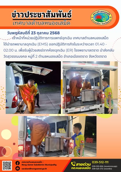 ข่าวประชาสัมพันธ์เทศบาลตำบลหนองเสม็ด
วันพฤหัสบดีที่ 23 ตุลาคม 2568
                เจ้าหน้าที่หน่วยปฏิบัติการการแพทย์ฉุกเฉิน เทศบาลตำบลหนองเสม็ด ได้นำรถพยาบาลฉุกเฉิน (EMS) ออกปฏิบัติภารกิจในระหว่างเวลา 01.40 - 02.00 น. เพื่อรับผู้ป่วยสงฆ์จากห้องฉุกเฉิน (ER) โรงพยาบาลตราด นำส่งกลับวัดสุวรรณมงคล หมู่ที่ 2 ตำบลหนองเสม็ด อำเภอเมืองตราด จังหวัดตราด