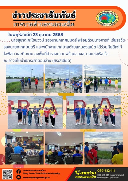 ข่าวประชาสัมพันธ์เทศบาลตำบลหนองเสม็ด
วันพฤหัสบดีที่ 23 ตุลาคม 2568
                นายสุชาติ กะไชยวงษ์ รองนายกเทศมนตรี พร้อมด้วยนางภารดี เธียรธวัช รองนายกเทศมนตรี และพนักงานเทศบาลตำบลหนองเสม็ด ได้ร่วมกับดีเจไก่ ไลฟ์สด และทีมงาน ลงพื้นที่สำรวจความพร้อมของสนามแข่งเรือเร็ว ณ อ่างเก็บน้ำเขาระกำตอนล่าง (สระสีเสียด)