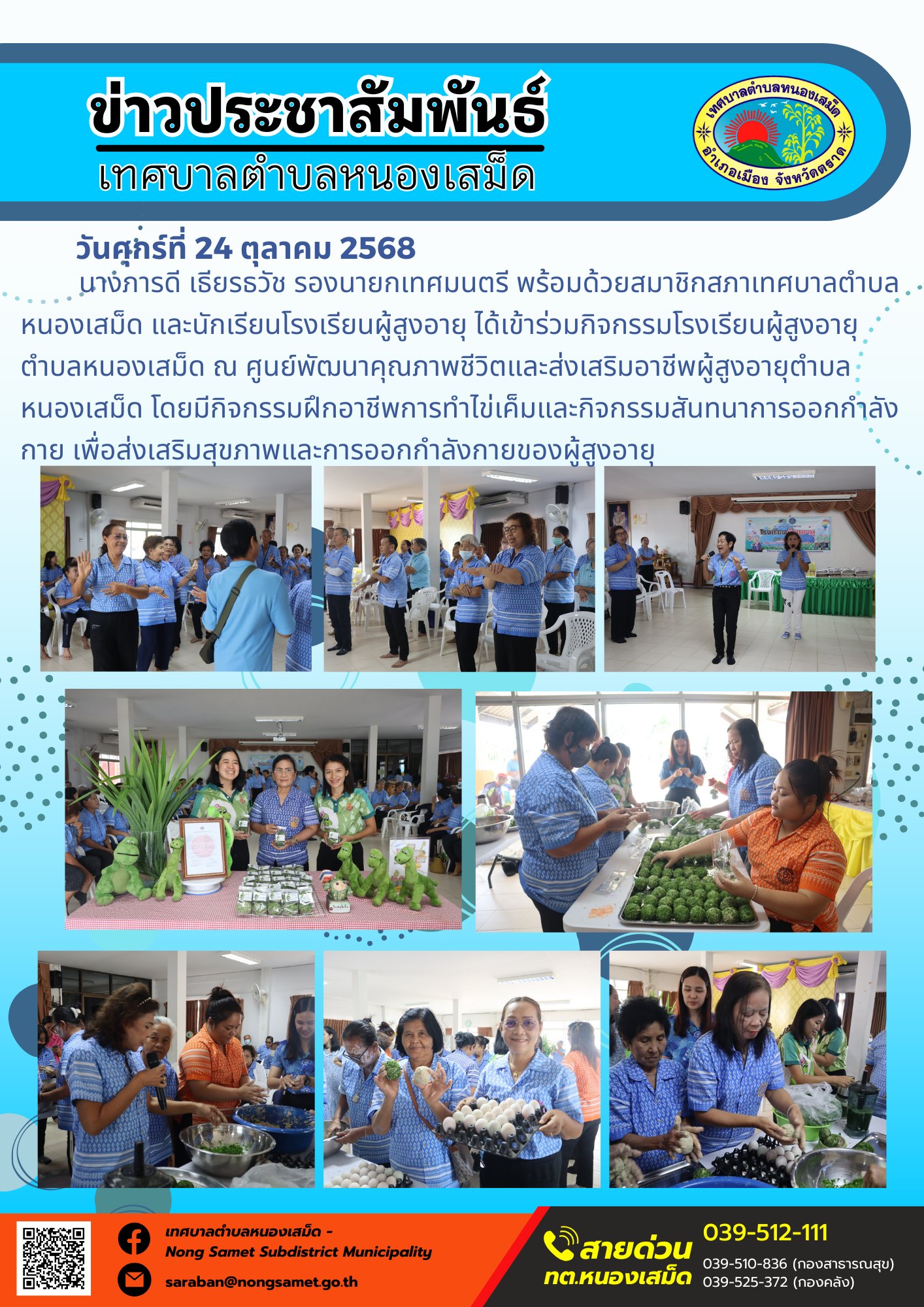 ข่าวประชาสัมพันธ์เทศบาลตำบลหนองเสม็ด
วันศุกร์ที่ 24 ตุลาคม 2568
             นางภารดี เธียรธวัช รองนายกเทศมนตรี พร้อมด้วยสมาชิกสภาเทศบาลตำบลหนองเสม็ด และนักเรียนโรงเรียนผู้สูงอายุ ได้เข้าร่วมกิจกรรมโรงเรียนผู้สูงอายุตำบลหนองเสม็ด ณ ศูนย์พัฒนาคุณภาพชีวิตและส่งเสริมอาชีพผู้สูงอายุตำบลหนองเสม็ด โดยมีกิจกรรมฝึกอาชีพการทำไข่เค็มและกิจกรรมสันทนาการออกกำลังกาย เพื่อส่งเสริมสุขภาพและการออกกำลังกายของผู้สูงอายุ
