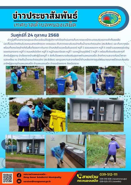 ข่าวประชาสัมพันธ์เทศบาลตำบลหนองเสม็ด
วันศุกร์ที่ 24 ตุลาคม 2568
               เจ้าหน้าที่กองสาธารณสุขและสิ่งแวดล้อมได้ปฏิบัติภารกิจโดยดำเนินการเก็บกวาดขยะหน้าตะแกรงบริเวณทางเท้าทั้งสองฝั่ง และเก็บขยะข้างถังบริเวณถนนสายหลักตราด-แหลมงอบ เก็บกวาดขยะบริเวณอ่างเก็บน้ำเขาระกำตอนล่าง (สระสีเสียด) และเก็บกวาดขยะพร้อมทั้งเศษวัสดุข้างถังในพื้นที่ซอยเกาะกันเกรา ด้านหลังร้านเอสเอ็มดีมอเตอร์ หมู่ที่ 5 ซอยแหลมจาก หมู่ที่ 6 ตรงข้ามซอยพลอยเจริญ ซอยตรอกตลาด หมู่ที่ 6 ถนนหลังวัดโคก หมู่ที่ 6 หมู่บ้านธนาวิลเลจ หมู่ที่ 1 และหมู่บ้านภูมิรัศมิ์ 3 หมู่ที่ 4 พร้อมทั้งจัดเตรียมสถานที่สำหรับผู้สูงอายุ นำเตียงจากบ้านพักผู้ป่วยหมู่ที่ 4 ส่งคืนโรงพยาบาลส่งเสริมสุขภาพตำบลหนองเสม็ด ล้างทำความสะอาดห้องน้ำศาลาแปดเหลี่ยม ณ อ่างเก็บน้ำเขาระกำตอนล่าง (สระสีเสียด) และดูแลความสะอาดห้องน้ำด้านหลังอาคารศูนย์พัฒนาคุณภาพชีวิตและส่งเสริมอาชีพผู้สูงอายุตำบลหนองเสม็ด ตำบลหนองเสม็ด อำเภอเมืองตราด จังหวัดตราด