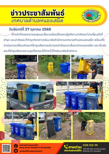 ข่าวประชาสัมพันธ์เทศบาลตำบลหนองเสม็ด
วันจันทร์ที่ 27 ตุลาคม 2568
           เจ้าหน้าที่กองสาธารณสุขและสิ่งแวดล้อมได้ออกปฏิบัติงานนำถังขยะไปเปลี่ยนถังที่ชำรุด และนำถังขยะที่ชำรุดดังกล่าวกลับมายังสำนักงานเทศบาลตำบลหนองเสม็ด พร้อมทั้งดำเนินการเปลี่ยนถังขยะที่ชำรุดเสียหายบริเวณหน้าห้องแถวสี่แยกวัดหนองเสม็ด และเก็บถังขยะที่ชำรุดเสียหายตามจุดที่รถขยะได้ทำคว่ำไว้กลับมายังสำนักงาน