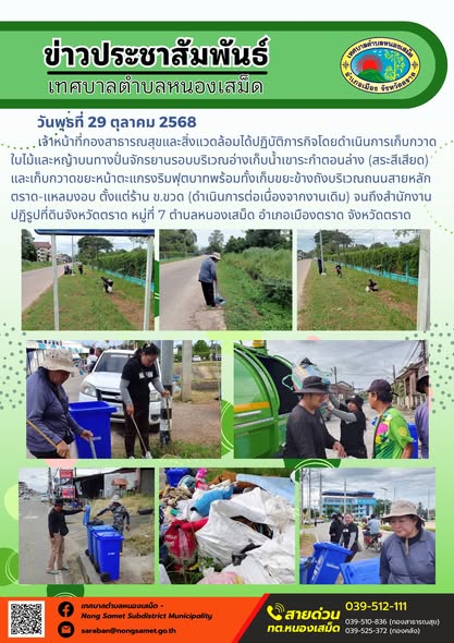 ข่าวประชาสัมพันธ์เทศบาลตำบลหนองเสม็ด
วันพุธที่ 29 ตุลาคม 2568
             เจ้าหน้าที่กองสาธารณสุขและสิ่งแวดล้อมได้ปฏิบัติภารกิจโดยดำเนินการเก็บกวาดใบไม้และหญ้าบนทางปั่นจักรยานรอบบริเวณอ่างเก็บน้ำเขาระกำตอนล่าง (สระสีเสียด) และเก็บกวาดขยะหน้าตะแกรงริมฟุตบาทพร้อมทั้งเก็บขยะข้างถังบริเวณถนนสายหลักตราด-แหลมงอบ ตั้งแต่ร้าน ข.ขวด (ดำเนินการต่อเนื่องจากงานเดิม) จนถึงสำนักงานปฏิรูปที่ดินจังหวัดตราด หมู่ที่ 7 ตำบลหนองเสม็ด อำเภอเมืองตราด จังหวัดตราด