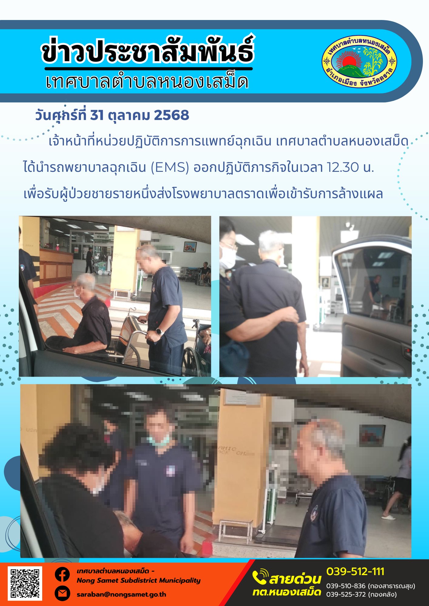 ข่าวประชาสัมพันธ์เทศบาลตำบลหนองเสม็ด
วันศุกร์ที่ 31 ตุลาคม 2568
                 เจ้าหน้าที่หน่วยปฏิบัติการการแพทย์ฉุกเฉิน เทศบาลตำบลหนองเสม็ด ได้นำรถพยาบาลฉุกเฉิน (EMS) ออกปฏิบัติภารกิจในเวลา 12.30 น. เพื่อรับผู้ป่วยชายรายหนึ่งส่งโรงพยาบาลตราดเพื่อเข้ารับการล้างแผล