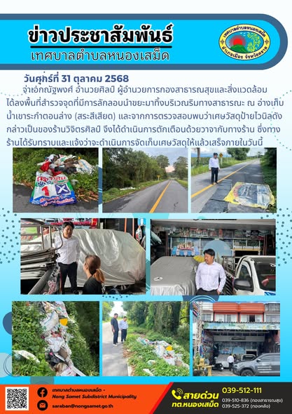 ข่าวประชาสัมพันธ์เทศบาลตำบลหนองเสม็ด
วันศุกร์ที่ 31 ตุลาคม 2568
              จ่าเอกณัฐพงศ์ อำนวยศิลป์ ผู้อำนวยการกองสาธารณสุขและสิ่งแวดล้อม ได้ลงพื้นที่สำรวจจุดที่มีการลักลอบนำขยะมาทิ้งบริเวณริมทางสาธารณะ ณ อ่างเก็บน้ำเขาระกำตอนล่าง (สระสีเสียด) และจากการตรวจสอบพบว่าเศษวัสดุป้ายไวนิลดังกล่าวเป็นของร้านวิจิตรศิลป์ จึงได้ดำเนินการตักเตือนด้วยวาจากับทางร้าน ซึ่งทางร้านได้รับทราบและแจ้งว่าจะดำเนินการจัดเก็บเศษวัสดุให้แล้วเสร็จภายในวันนี้