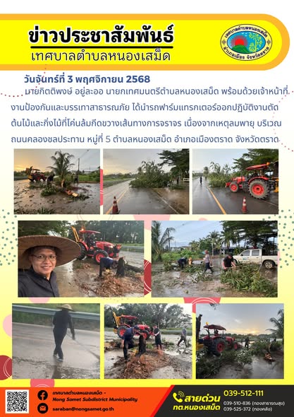 ข่าวประชาสัมพันธ์เทศบาลตำบลหนองเสม็ด
วันจันทร์ที่ 3 พฤศจิกายน 2568
                  นายกิตติพงษ์ อยู่ละออ นายกเทศมนตรีตำบลหนองเสม็ด พร้อมด้วยเจ้าหน้าที่งานป้องกันและบรรเทาสาธารณภัย ได้นำรถฟาร์มแทรกเตอร์ออกปฏิบัติงานตัดต้นไม้และกิ่งไม้ที่โค่นล้มกีดขวางเส้นทางการจราจร เนื่องจากเหตุลมพายุ บริเวณถนนคลองชลประทาน หมู่ที่ 5 ตำบลหนองเสม็ด อำเภอเมืองตราด จังหวัดตราด