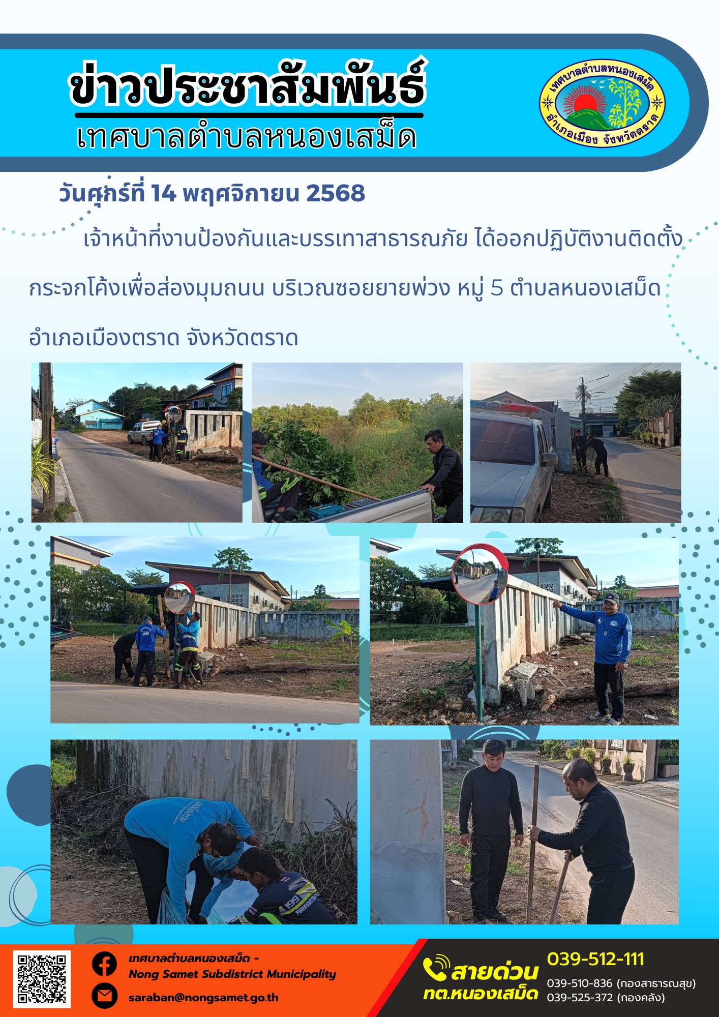 ข่าวประชาสัมพันธ์เทศบาลตำบลหนองเสม็ด
วันศุกร์ที่ 14 พฤศจิกายน 2568
             เจ้าหน้าที่งานป้องกันและบรรเทาสาธารณภัย ได้ออกปฏิบัติงานติดตั้งกระจกโค้งเพื่อส่องมุมถนน บริเวณซอยยายพ่วง หมู่ 5 ตำบลหนองเสม็ด อำเภอเมืองตราด จังหวัดตราด