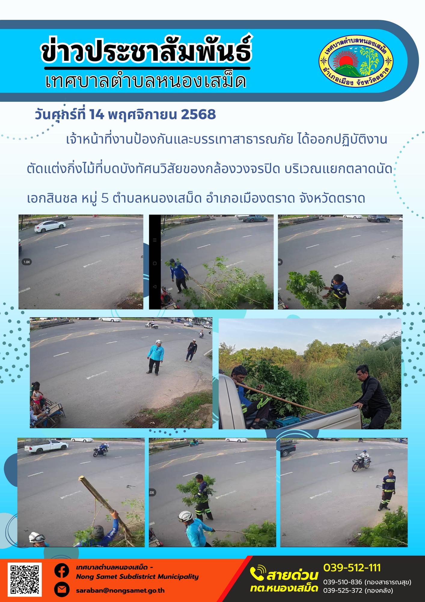 ข่าวประชาสัมพันธ์เทศบาลตำบลหนองเสม็ด
วันศุกร์ที่ 14 พฤศจิกายน 2568
                       เจ้าหน้าที่งานป้องกันและบรรเทาสาธารณภัย ได้ออกปฏิบัติงานตัดแต่งกิ่งไม้ที่บดบังทัศนวิสัยของกล้องวงจรปิด บริเวณแยกตลาดนัดเอกสินชล หมู่ 5 ตำบลหนองเสม็ด อำเภอเมืองตราด จังหวัดตราด