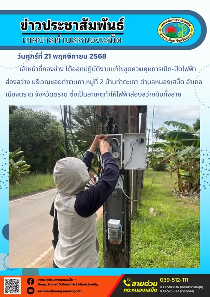 ข่าวประชาสัมพันธ์เทศบาลตำบลหนองเสม็ด
วันศุกร์ที่ 21 พฤศจิกายน 2568
          เจ้าหน้าที่กองช่าง ได้ออกปฏิบัติงานแก้ไขชุดควบคุมการเปิด-ปิดไฟฟ้าส่องสว่าง บริเวณซอยท่าตะเภา หมู่ที่ 2 บ้านท่าตะเภา ตำบลหนองเสม็ด อำเภอเมืองตราด จังหวัดตราด ซึ่งเป็นสาเหตุทำให้ไฟฟ้าส่องสว่างดับทั้งสาย