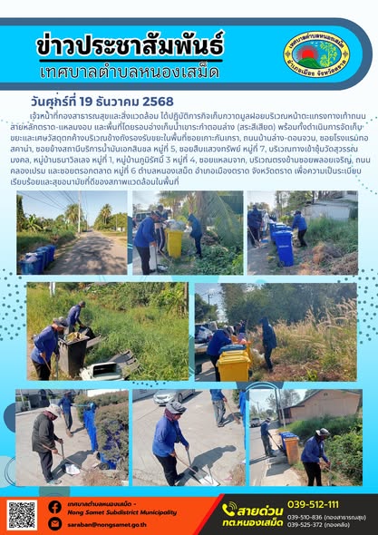 เจ้าหน้าที่กองสาธารณสุขและสิ่งแวดล้อม ได้ปฏิบัติภารกิจเก็บกวาดมูลฝอยบริเวณหน้าตะแกรงทางเท้าถนนสายหลักตราด-แหลมงอบ และพื้นที่โดยรอบอ่างเก็บน้ำเขาระกำตอนล่าง (สระสีเสียด) พร้อมทั้งดำเนินการจัดเก็บขยะและเศษวัสดุตกค้างบริเวณข้างถังรองรับขยะในพื้นที่ซอยเกาะกันเกรา, ถนนบ้านล่าง-ดอนจวน, ซอยโรงแรมทอสคาน่า, ซอยข้างสถานีบริการน้ำมันเอกสินชล หมู่ที่ 5, ซอยสืบแสวงทรัพย์ หมู่ที่ 7, บริเวณทางเข้าซุ้มวัดสุวรรณมงคล, หมู่บ้านธนาวิลเลจ หมู่ที่ 1, หมู่บ้านภูมิรัศมิ์ 3 หมู่ที่ 4, ซอยแหลมจาก, บริเวณตรงข้ามซอยพลอยเจริญ, ถนนคลองเปรม และซอยตรอกตลาด หมู่ที่ 6 ตำบลหนองเสม็ด อำเภอเมืองตราด จังหวัดตราด เพื่อความเป็นระเบียบเรียบร้อยและสุขอนามัยที่ดีของสภาพแวดล้อมในพื้นที่