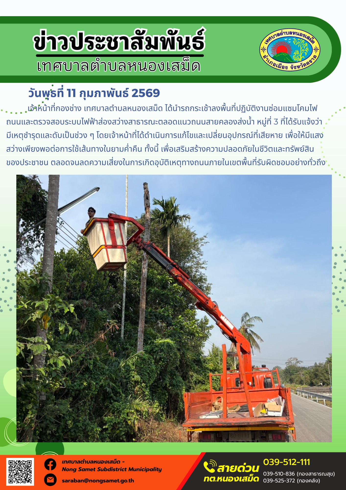 เจ้าหน้าที่กองช่าง เทศบาลตำบลหนองเสม็ด ได้นำรถกระเช้าลงพื้นที่ปฏิบัติงานซ่อมแซมโคมไฟถนนและตรวจสอบระบบไฟฟ้าส่องสว่างสาธารณะตลอดแนวถนนสายคลองส่งน้ำ หมู่ที่ 3 ที่ได้รับแจ้งว่ามีเหตุชำรุดและดับเป็นช่วง ๆ โดยเจ้าหน้าที่ได้ดำเนินการแก้ไขและเปลี่ยนอุปกรณ์ที่เสียหาย เพื่อให้มีแสงสว่างเพียงพอต่อการใช้เส้นทางในยามค่ำคืน ทั้งนี้ เพื่อเสริมสร้างความปลอดภัยในชีวิตและทรัพย์สินของประชาชน ตลอดจนลดความเสี่ยงในการเกิดอุบัติเหตุทางถนนภายในเขตพื้นที่รับผิดชอบอย่างทั่วถึง