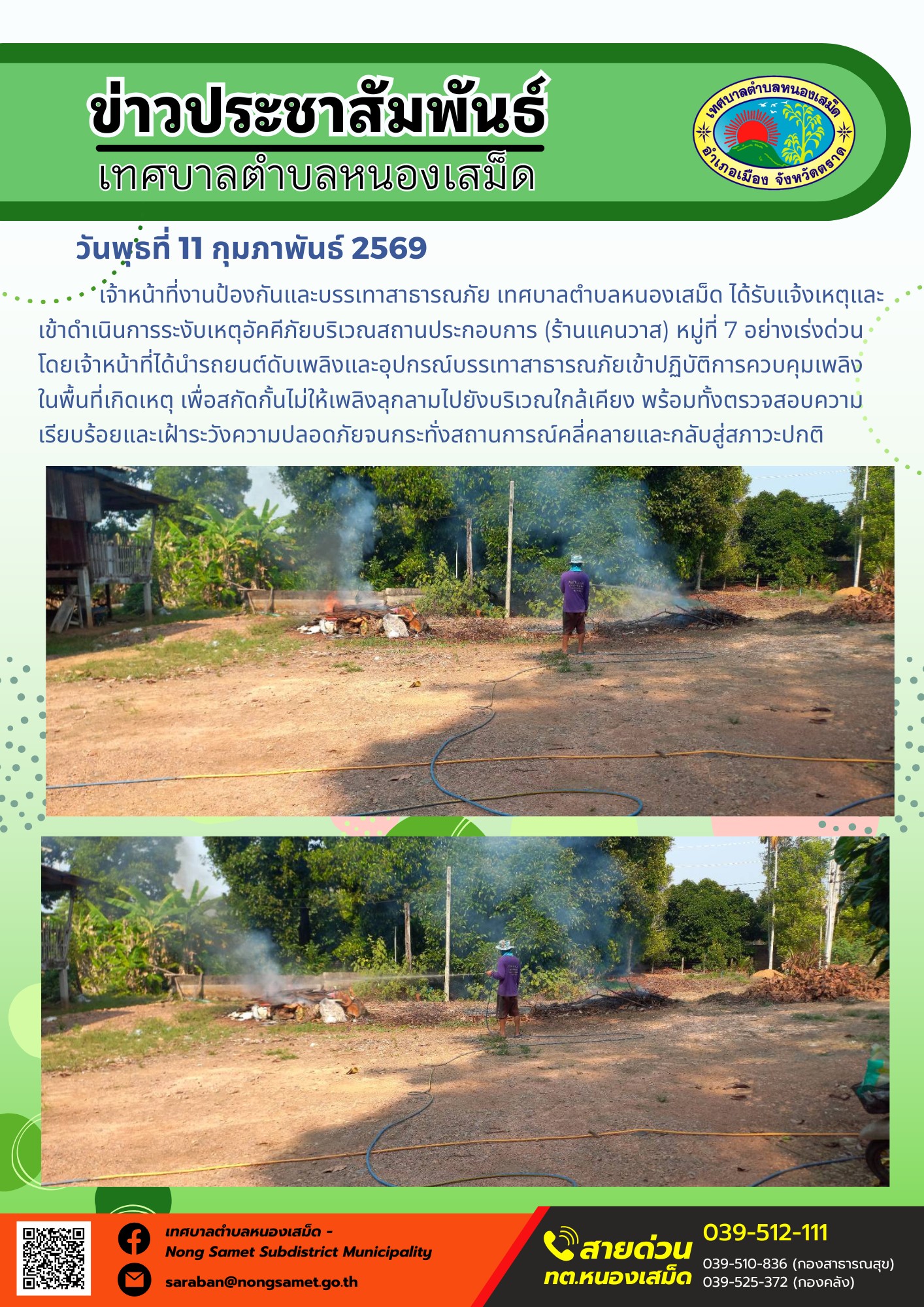เจ้าหน้าที่งานป้องกันและบรรเทาสาธารณภัย เทศบาลตำบลหนองเสม็ด ได้รับแจ้งเหตุและเข้าดำเนินการระงับเหตุอัคคีภัยบริเวณสถานประกอบการ (ร้านแคนวาส) หมู่ที่ 7 อย่างเร่งด่วน โดยเจ้าหน้าที่ได้นำรถยนต์ดับเพลิงและอุปกรณ์บรรเทาสาธารณภัยเข้าปฏิบัติการควบคุมเพลิงในพื้นที่เกิดเหตุ เพื่อสกัดกั้นไม่ให้เพลิงลุกลามไปยังบริเวณใกล้เคียง พร้อมทั้งตรวจสอบความเรียบร้อยและเฝ้าระวังความปลอดภัยจนกระทั่งสถานการณ์คลี่คลายและกลับสู่สภาวะปกติ