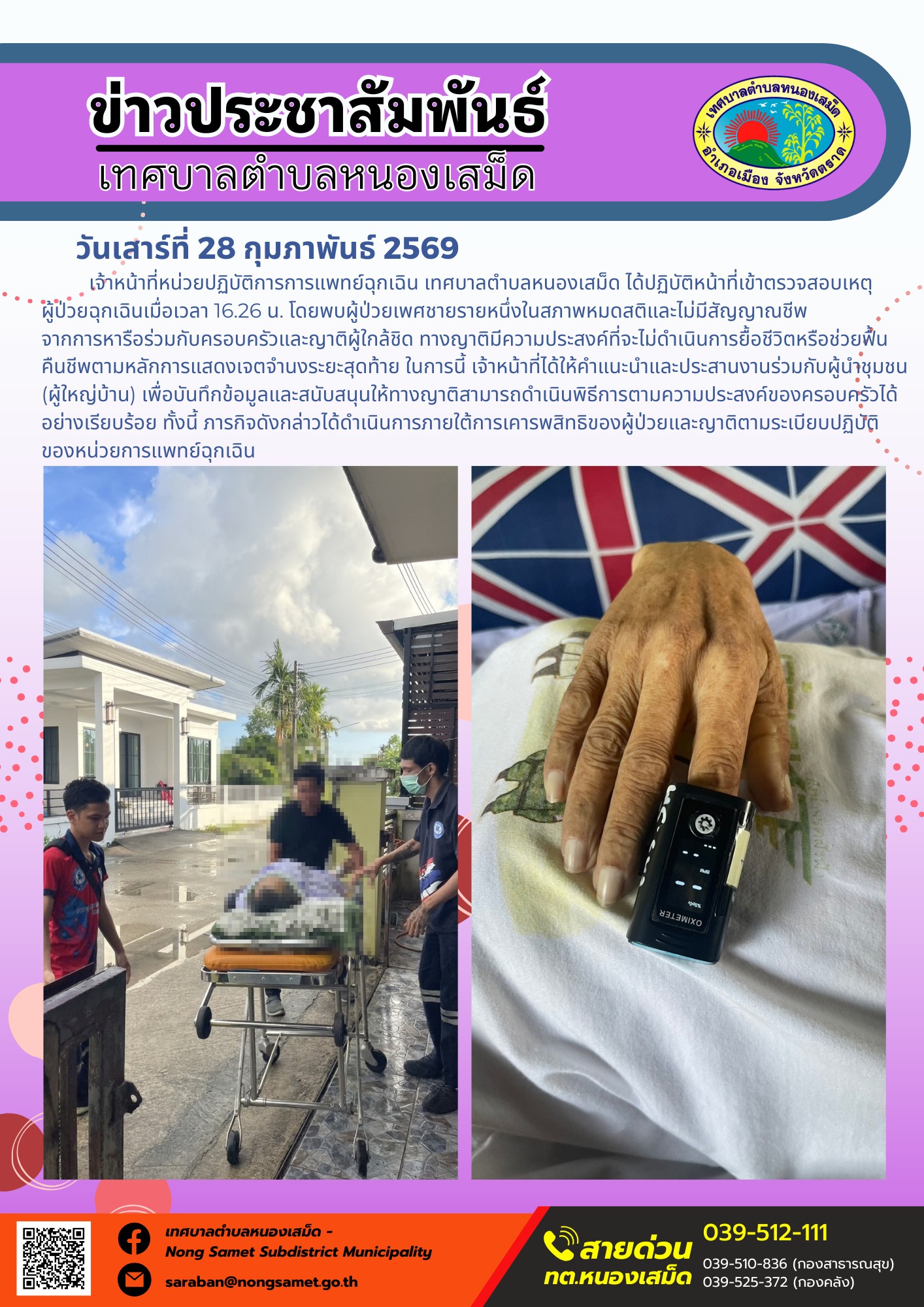 เจ้าหน้าที่หน่วยปฏิบัติการการแพทย์ฉุกเฉิน เทศบาลตำบลหนองเสม็ด ได้ปฏิบัติหน้าที่เข้าตรวจสอบเหตุผู้ป่วยฉุกเฉินเมื่อเวลา 16.26 น. โดยพบผู้ป่วยเพศชายรายหนึ่งในสภาพหมดสติและไม่มีสัญญาณชีพ จากการหารือร่วมกับครอบครัวและญาติผู้ใกล้ชิด ทางญาติมีความประสงค์ที่จะไม่ดำเนินการยื้อชีวิตหรือช่วยฟื้นคืนชีพตามหลักการแสดงเจตจำนงระยะสุดท้าย