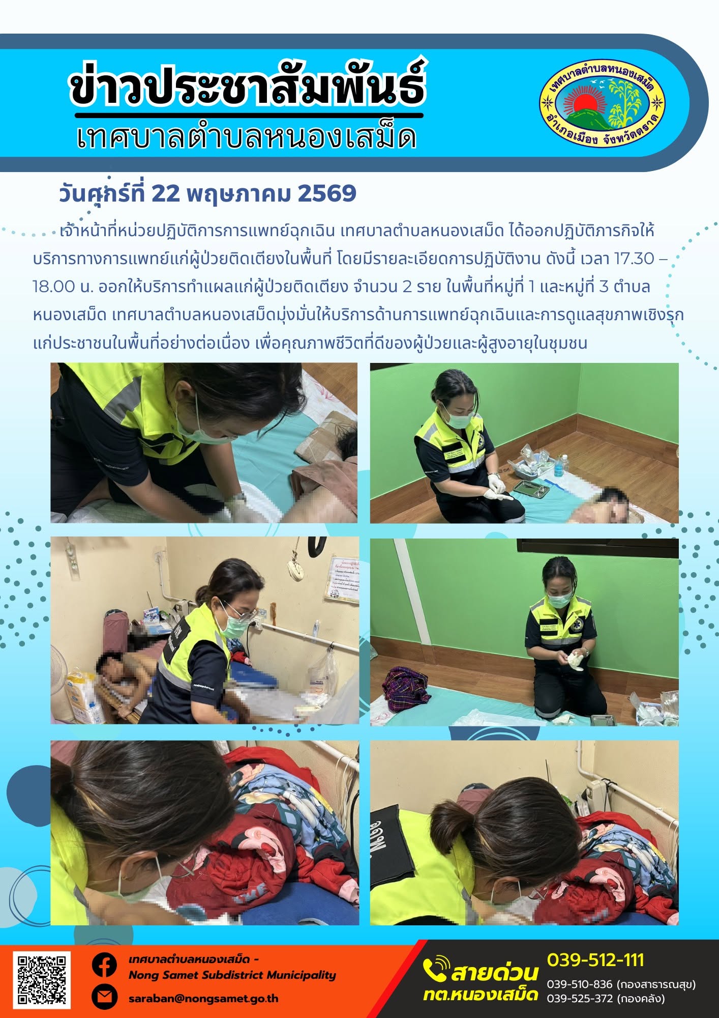 วันศุกร์ที่ 22 พฤษภาคม 2569
       เจ้าหน้าที่หน่วยปฏิบัติการการแพทย์ฉุกเฉิน เทศบาลตำบลหนองเสม็ด ได้ออกปฏิบัติภารกิจให้บริการทางการแพทย์แก่ผู้ป่วยติดเตียงในพื้นที่ โดยมีรายละเอียดการปฏิบัติงาน ดังนี้
