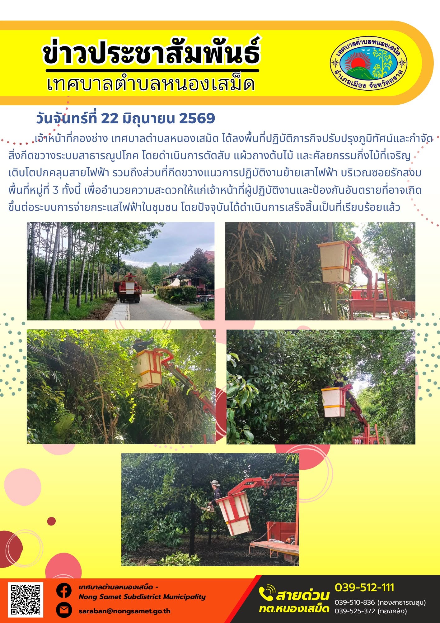 วันจันทร์ที่ 22 มิถุนายน 2569
       เจ้าหน้าที่กองช่าง เทศบาลตำบลหนองเสม็ด ได้ลงพื้นที่ปฏิบัติภารกิจปรับปรุงภูมิทัศน์และกำจัดสิ่งกีดขวางระบบสาธารณูปโภค โดยดำเนินการตัดสับ แผ้วถางต้นไม้ และศัลยกรรมกิ่งไม้ที่เจริญเติบโตปกคลุมสายไฟฟ้า รวมถึงส่วนที่กีดขวางแนวการปฏิบัติงานย้ายเสาไฟฟ้า บริเวณซอยรักสงบ พื้นที่หมู่ที่ 3 ทั้งนี้ เพื่ออำนวยความสะดวกให้แก่เจ้าหน้าที่ผู้ปฏิบัติงานและป้องกันอันตรายที่อาจเกิดขึ้นต่อระบบการจ่ายกระแสไฟฟ้าในชุมชน โดยปัจจุบันได้ดำเนินการเสร็จสิ้นเป็นที่เรียบร้อยแล้ว