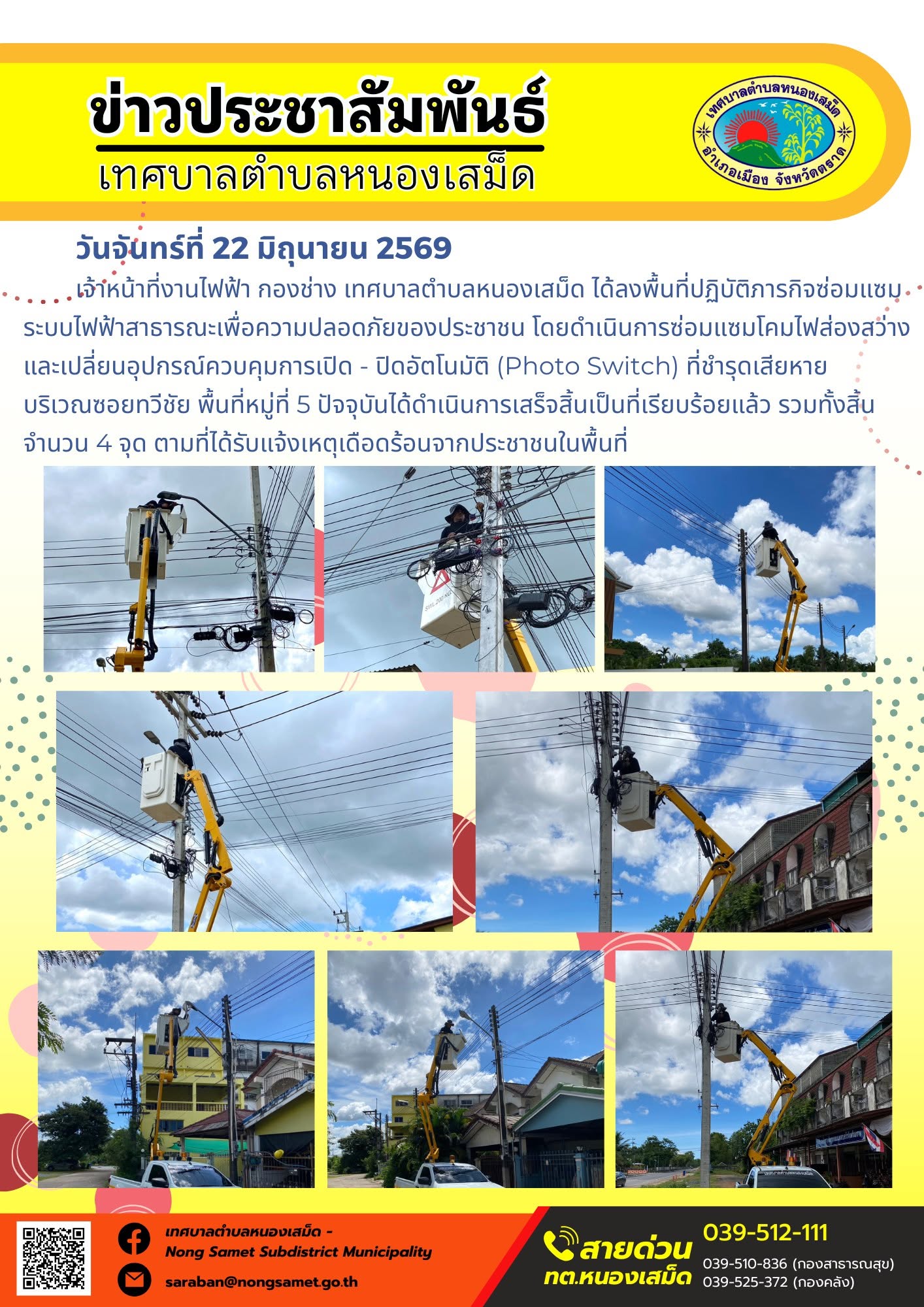 ข่าวประชาสัมพันธ์เทศบาลตำบลหนองเสม็ด
วันจันทร์ที่ 22 มิถุนายน 2569
      เจ้าหน้าที่งานไฟฟ้า กองช่าง เทศบาลตำบลหนองเสม็ด ได้ลงพื้นที่ปฏิบัติภารกิจซ่อมแซมระบบไฟฟ้าสาธารณะเพื่อความปลอดภัยของประชาชน โดยดำเนินการซ่อมแซมโคมไฟส่องสว่างและเปลี่ยนอุปกรณ์ควบคุมการเปิด - ปิดอัตโนมัติ (Photo Switch) ที่ชำรุดเสียหาย บริเวณซอยทวีชัย พื้นที่หมู่ที่ 5 ปัจจุบันได้ดำเนินการเสร็จสิ้นเป็นที่เรียบร้อยแล้ว รวมทั้งสิ้นจำนวน 4 จุด ตามที่ได้รับแจ้งเหตุเดือดร้อนจากประชาชนในพื้นที่