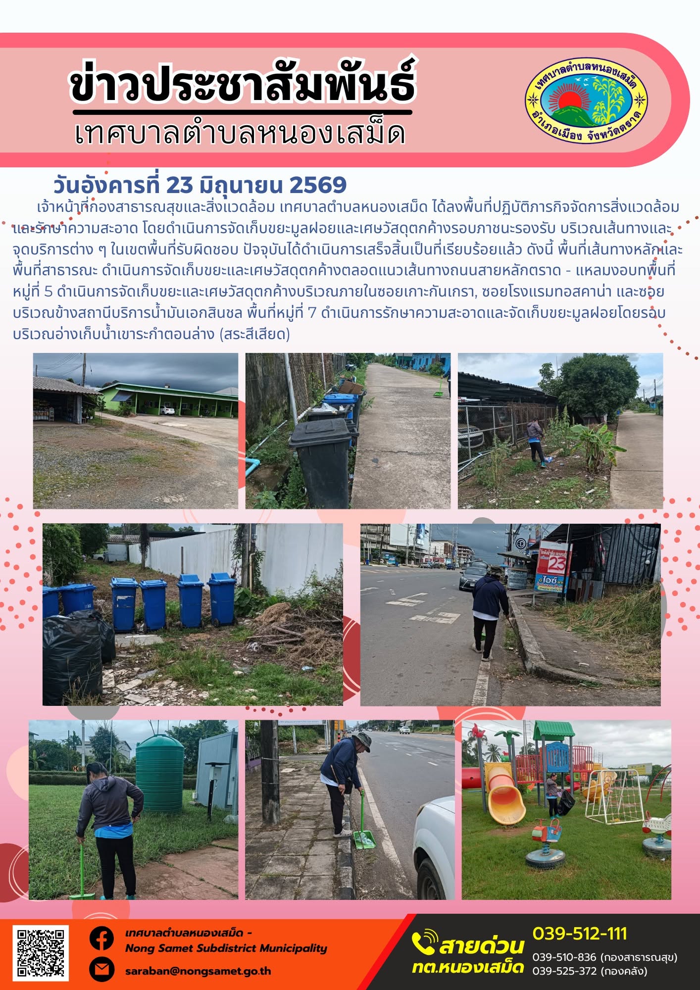 ข่าวประชาสัมพันธ์เทศบาลตำบลหนองเสม็ด
วันอังคารที่ 23 มิถุนายน 2569
      เจ้าหน้าที่กองสาธารณสุขและสิ่งแวดล้อม เทศบาลตำบลหนองเสม็ด ได้ลงพื้นที่ปฏิบัติภารกิจจัดการสิ่งแวดล้อมและรักษาความสะอาด โดยดำเนินการจัดเก็บขยะมูลฝอยและเศษวัสดุตกค้างรอบภาชนะรองรับ บริเวณเส้นทางและจุดบริการต่าง ๆ ในเขตพื้นที่รับผิดชอบ ปัจจุบันได้ดำเนินการเสร็จสิ้นเป็นที่เรียบร้อยแล้ว ดังนี้