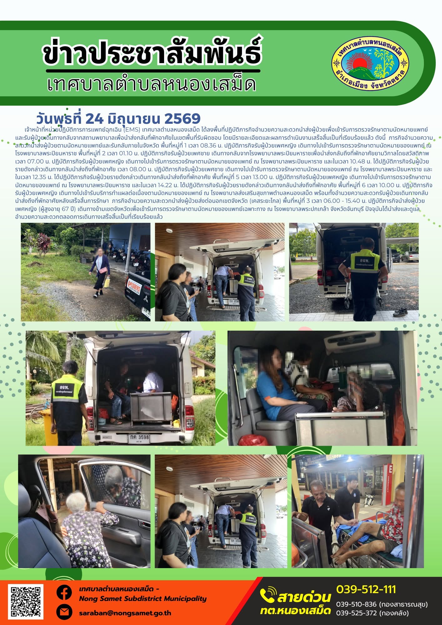 วันพุธที่ 24 มิถุนายน 2569
  เจ้าหน้าที่หน่วยปฏิบัติการการแพทย์ฉุกเฉิน (EMS) เทศบาลตำบลหนองเสม็ด ได้ลงพื้นที่ปฏิบัติภารกิจอำนวยความสะดวกนำส่งผู้ป่วยเพื่อเข้ารับการตรวจรักษาตามนัดหมายแพทย์ และรับผู้ป่วยเดินทางกลับจากสถานพยาบาลเพื่อนำส่งกลับที่พักอาศัยในเขตพื้นที่รับผิดชอบ โดยมีรายละเอียดและผลการดำเนินงานเสร็จสิ้นเป็นที่เรียบร้อยแล้ว ดังนี้
