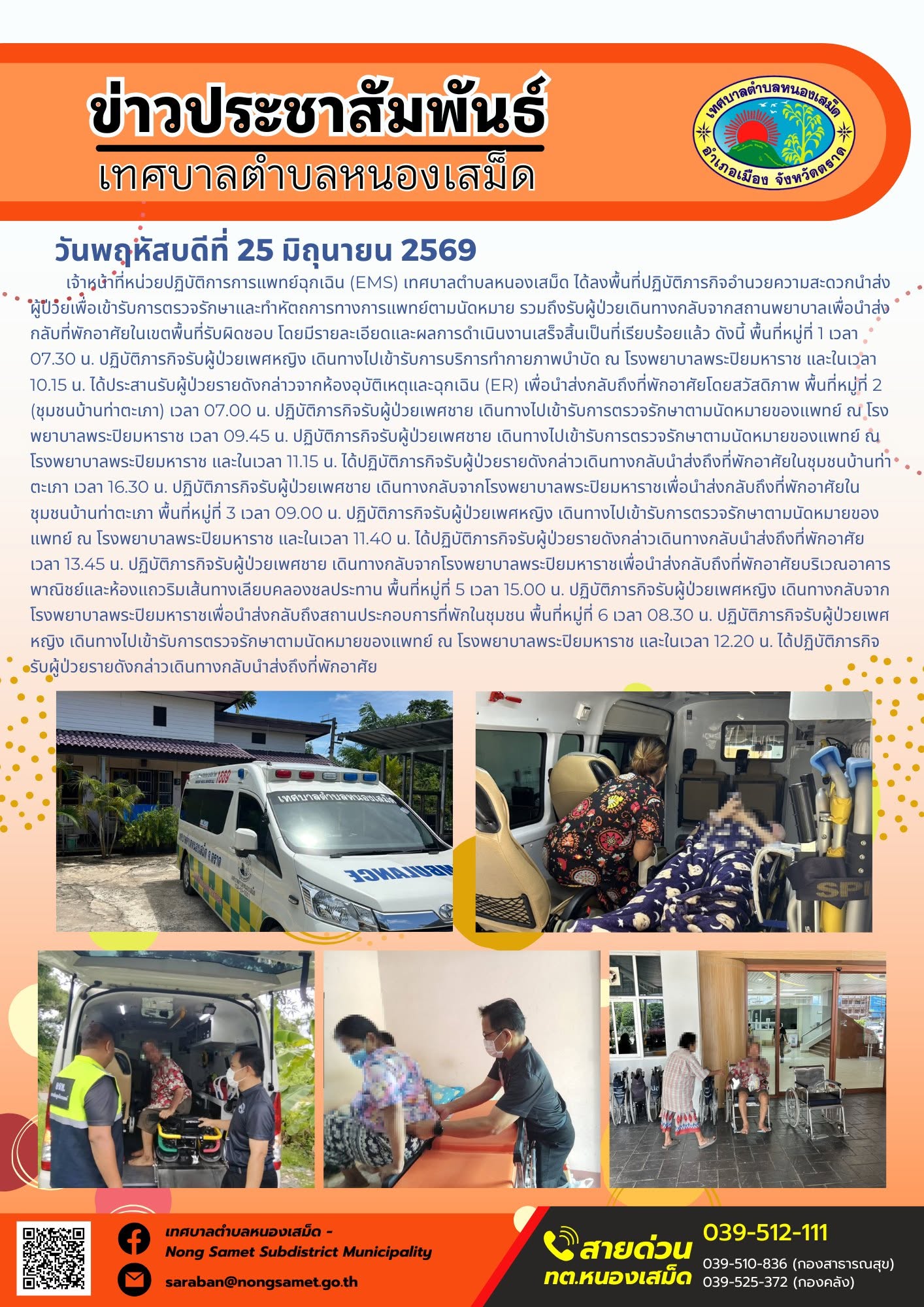 วันพฤหัสบดีที่ 25 มิถุนายน 2569
      เจ้าหน้าที่หน่วยปฏิบัติการการแพทย์ฉุกเฉิน (EMS) เทศบาลตำบลหนองเสม็ด ได้ลงพื้นที่ปฏิบัติภารกิจอำนวยความสะดวกนำส่งผู้ป่วยเพื่อเข้ารับการตรวจรักษาและทำหัตถการทางการแพทย์ตามนัดหมาย รวมถึงรับผู้ป่วยเดินทางกลับจากสถานพยาบาลเพื่อนำส่งกลับที่พักอาศัยในเขตพื้นที่รับผิดชอบ โดยมีรายละเอียดและผลการดำเนินงานเสร็จสิ้นเป็นที่เรียบร้อยแล้ว ดังนี้
พื้นที่หมู่ที่ 1