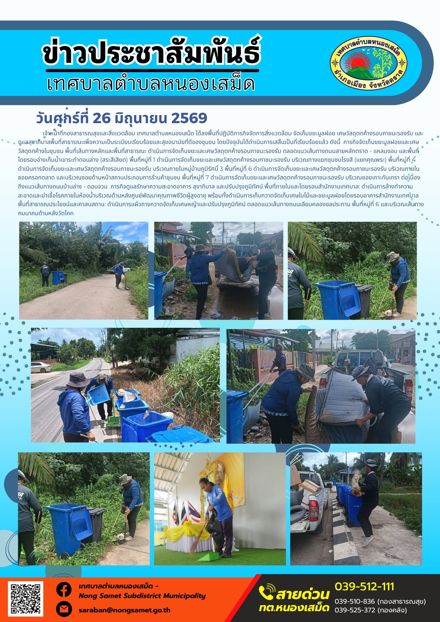 วันศุกร์ที่ 26 มิถุนายน 2569
     เจ้าหน้าที่กองสาธารณสุขและสิ่งแวดล้อม เทศบาลตำบลหนองเสม็ด ได้ลงพื้นที่ปฏิบัติภารกิจจัดการสิ่งแวดล้อม จัดเก็บขยะมูลฝอย เศษวัสดุตกค้างรอบภาชนะรองรับ และดูแลสุขาภิบาลพื้นที่สาธารณะเพื่อความเป็นระเบียบเรียบร้อยและสุขอนามัยที่ดีของชุมชน โดยปัจจุบันได้ดำเนินการเสสิ้นเป็นที่เรียบร้อยแล้ว ดังนี้