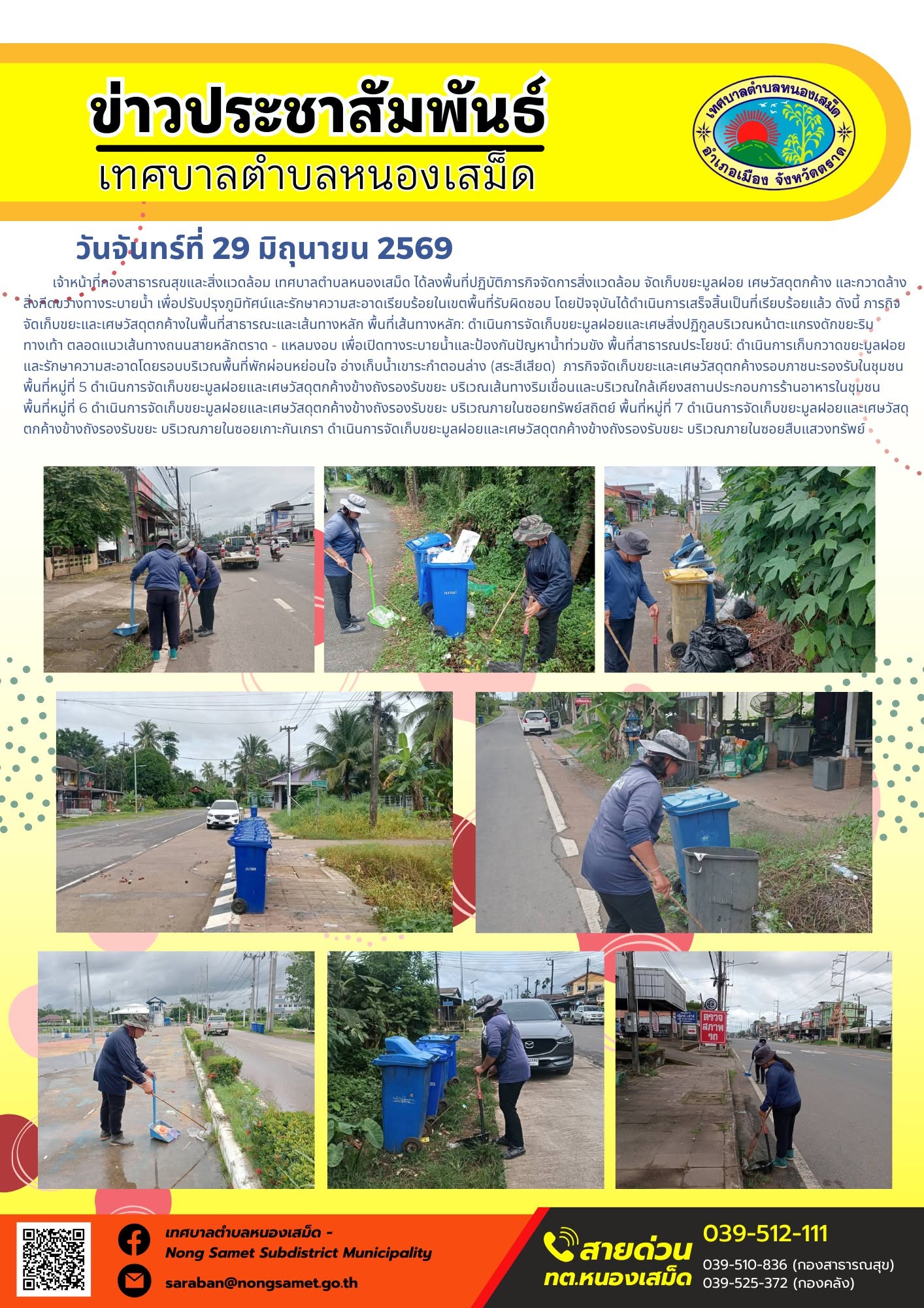 วันจันทร์ที่ 29 มิถุนายน 2569
        เจ้าหน้าที่กองสาธารณสุขและสิ่งแวดล้อม เทศบาลตำบลหนองเสม็ด ได้ลงพื้นที่ปฏิบัติภารกิจจัดการสิ่งแวดล้อม จัดเก็บขยะมูลฝอย เศษวัสดุตกค้าง และกวาดล้างสิ่งกีดขวางทางระบายน้ำ เพื่อปรับปรุงภูมิทัศน์และรักษาความสะอาดเรียบร้อยในเขตพื้นที่รับผิดชอบ โดยปัจจุบันได้ดำเนินการเสร็จสิ้นเป็นที่เรียบร้อยแล้ว ดังนี้