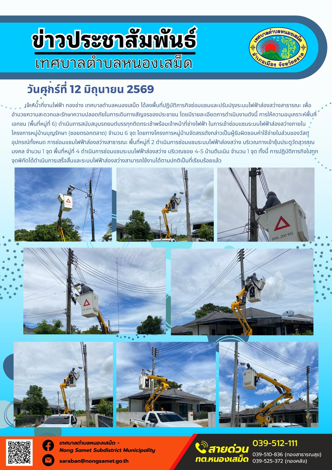 วันศุกร์ที่ 12 มิถุนายน 2569
     เจ้าหน้าที่งานไฟฟ้า กองช่าง เทศบาลตำบลหนองเสม็ด ได้ลงพื้นที่ปฏิบัติภารกิจซ่อมแซมและปรับปรุงระบบไฟฟ้าส่องสว่างสาธารณะ เพื่ออำนวยความสะดวกและรักษาความปลอดภัยในการเดินทางสัญจรของประชาชน โดยมีรายละเอียดการดำเนินงานดังนี้