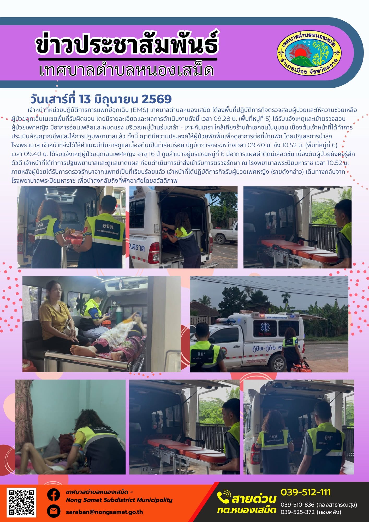 วันเสาร์ที่ 13 มิถุนายน 2569
    เจ้าหน้าที่หน่วยปฏิบัติการการแพทย์ฉุกเฉิน (EMS) เทศบาลตำบลหนองเสม็ด ได้ลงพื้นที่ปฏิบัติภารกิจตรวจสอบผู้ป่วยและให้ความช่วยเหลือผู้ป่วยฉุกเฉินในเขตพื้นที่รับผิดชอบ โดยมีรายละเอียดและผลการดำเนินงานดังนี้