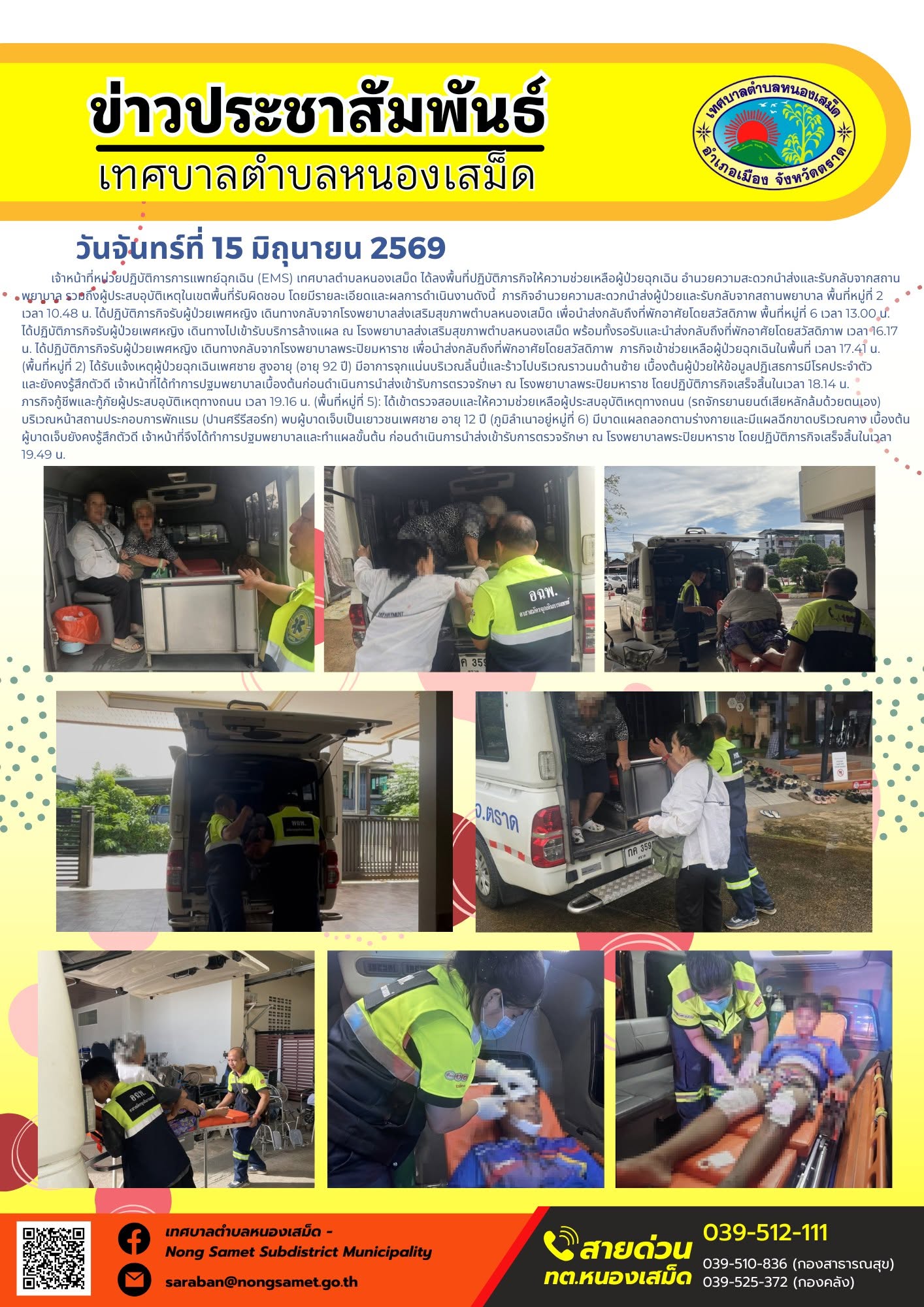 วันจันทร์ที่ 15 มิถุนายน 2569
        เจ้าหน้าที่หน่วยปฏิบัติการการแพทย์ฉุกเฉิน (EMS) เทศบาลตำบลหนองเสม็ด ได้ลงพื้นที่ปฏิบัติภารกิจให้ความช่วยเหลือผู้ป่วยฉุกเฉิน อำนวยความสะดวกนำส่งและรับกลับจากสถานพยาบาล รวมถึงผู้ประสบอุบัติเหตุในเขตพื้นที่รับผิดชอบ โดยมีรายละเอียดและผลการดำเนินงานดังนี้