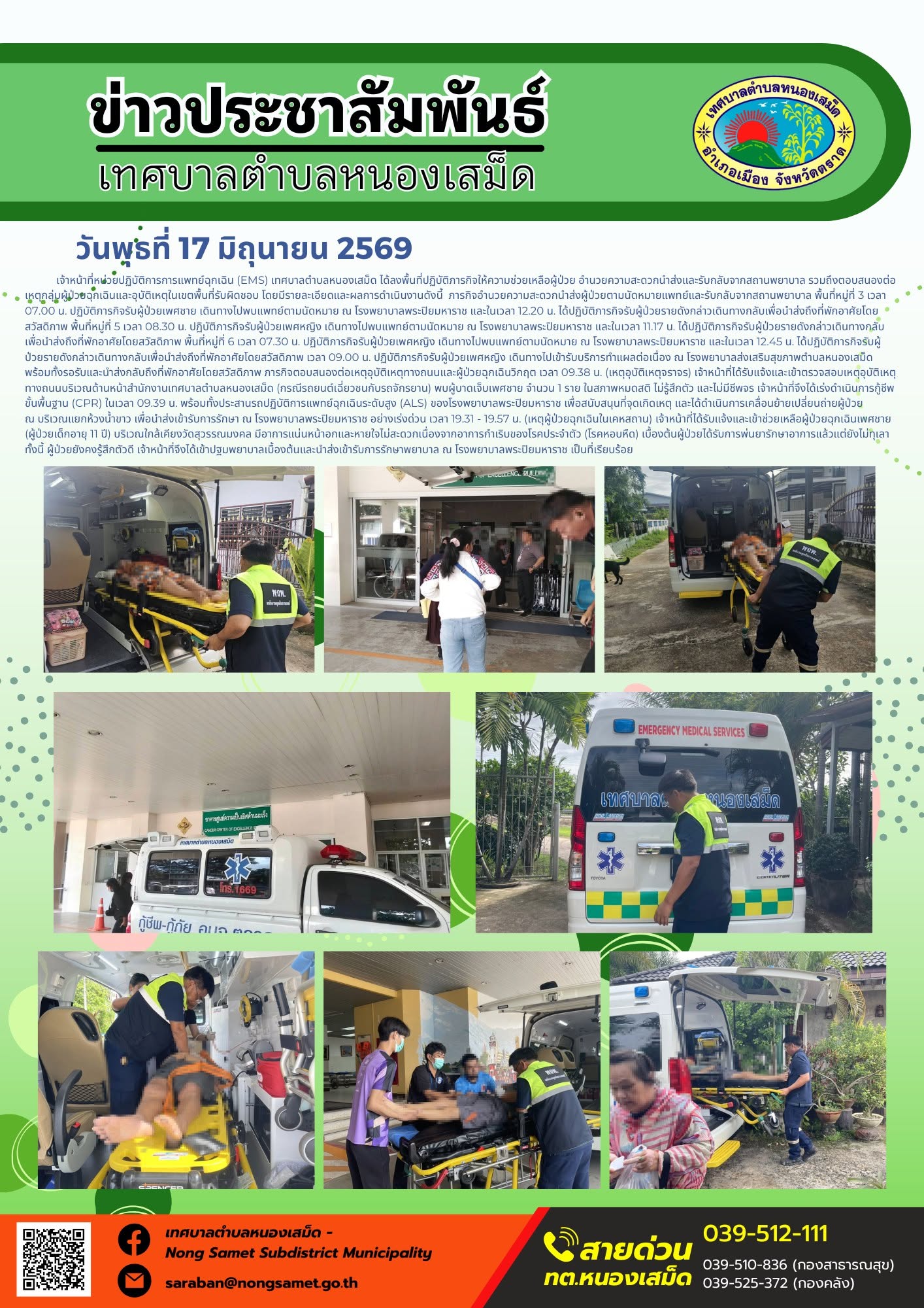 วันพุธที่ 17 มิถุนายน 2569
          เจ้าหน้าที่หน่วยปฏิบัติการการแพทย์ฉุกเฉิน (EMS) เทศบาลตำบลหนองเสม็ด ได้ลงพื้นที่ปฏิบัติภารกิจให้ความช่วยเหลือผู้ป่วย อำนวยความสะดวกนำส่งและรับกลับจากสถานพยาบาล รวมถึงตอบสนองต่อเหตุกลุ่มผู้ป่วยฉุกเฉินและอุบัติเหตุในเขตพื้นที่รับผิดชอบ โดยมีรายละเอียดและผลการดำเนินงานดังนี้