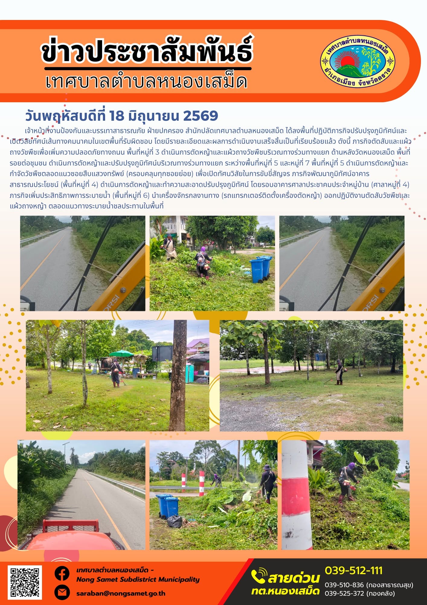 วันพฤหัสบดีที่ 18 มิถุนายน 2569
       เจ้าหน้าที่งานป้องกันและบรรเทาสาธารณภัย ฝ่ายปกครอง สำนักปลัดเทศบาลตำบลหนองเสม็ด ได้ลงพื้นที่ปฏิบัติภารกิจปรับปรุงภูมิทัศน์และเปิดวิสัยทัศน์เส้นทางคมนาคมในเขตพื้นที่รับผิดชอบ โดยมีรายละเอียดและผลการดำเนินงานเสร็จสิ้นเป็นที่เรียบร้อยแล้ว ดังนี้
ภารกิจตัดสับและแผ้วถางวัชพืชเพื่อเพิ่มความปลอดภัยทางถนน