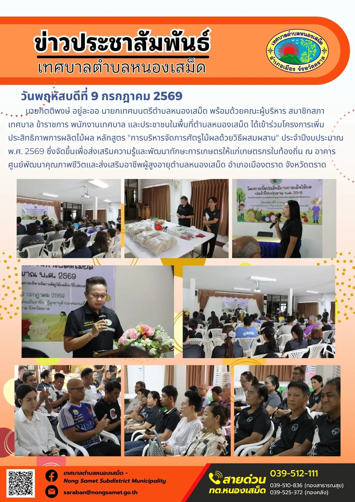 ข่าวประชาสัมพันธ์เทศบาลตำบลหนองเสม็ด
วันพฤหัสบดีที่ 9 กรกฎาคม 2569
             นายกิตติพงษ์ อยู่ละออ นายกเทศมนตรีตำบลหนองเสม็ด พร้อมด้วยคณะผู้บริหาร สมาชิกสภาเทศบาล ข้าราชการ พนักงานเทศบาล และประชาชนในพื้นที่ตำบลหนองเสม็ด ได้เข้าร่วมโครงการเพิ่มประสิทธิภาพการผลิตไม้ผล หลักสูตร "การบริหารจัดการศัตรูไม้ผลด้วยวิธีผสมผสาน" ประจำปีงบประมาณ พ.ศ. 2569 ซึ่งจัดขึ้นเพื่อส่งเสริมความรู้และพัฒนาทักษะการเกษตรให้แก่เกษตรกรในท้องถิ่น ณ อาคารศูนย์พัฒนาคุณภาพชีวิตและส่งเสริมอาชีพผู้สูงอายุตำบลหนองเสม็ด อำเภอเมืองตราด จังหวัดตราด