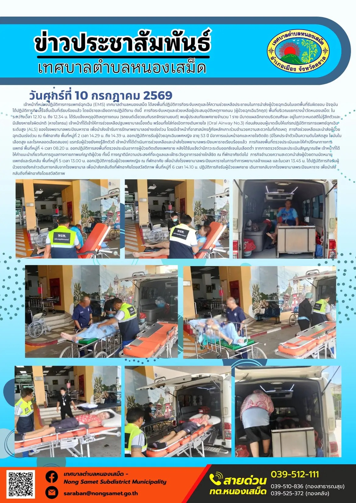 ข่าวประชาสัมพันธ์เทศบาลตำบลหนองเสม็ด
วันศุกร์ที่ 10 กรกฎาคม 2569
       เจ้าหน้าที่หน่วยปฏิบัติการการแพทย์ฉุกเฉิน (EMS) เทศบาลตำบลหนองเสม็ด ได้ลงพื้นที่ปฏิบัติภารกิจระงับเหตุและให้ความช่วยเหลือประชาชนในการนำส่งผู้ป่วยฉุกเฉินในเขตพื้นที่รับผิดชอบ ปัจจุบันได้ปฏิบัติภารกิจเสร็จสิ้นเป็นที่เรียบร้อยแล้ว โดยมีรายละเอียดการปฏิบัติงาน ดังนี้